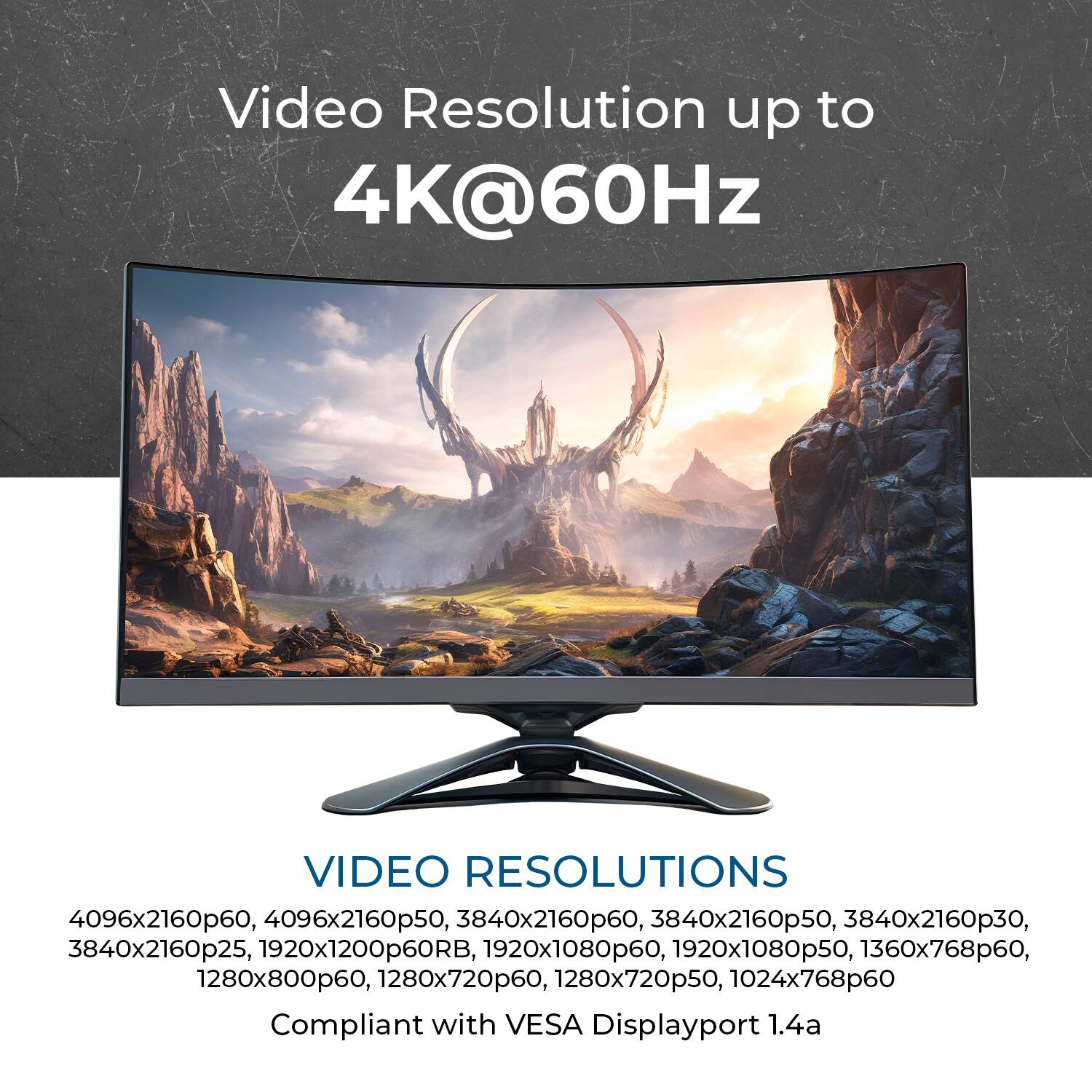 Video Resolution up to 4K@60Hz

VIDEO RESOLUTIONS

4096x2160p60, 4096x2160p50, 3840x2160p60, 3840x2160p50, 3840x2160p30, 3840x2160p25, 1920x1200p60RB, 1920x1080p60, 1920x1080p50, 1360x768p60, 1280x800p60, 1280x720p60, 1280x720p50, 1024x768p60

Compliant with VESA Displayport 1.4a