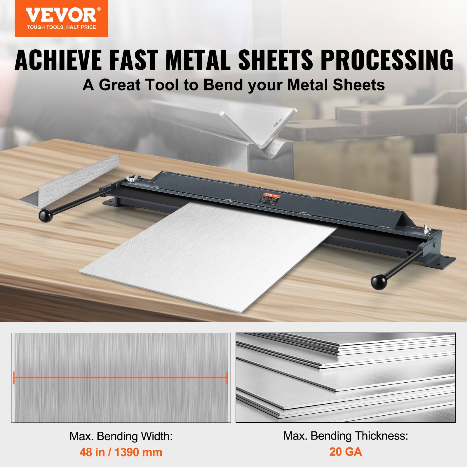 VEVOR TOUGH TOOLS. HALF PRICE ACHIEVE FAST METAL SHEETS PROCESSING A Great Tool to Bend your Metal Sheets - Max. Bending Width: 48 in / 1390 mm Max. Bending Thickness: 20 GA