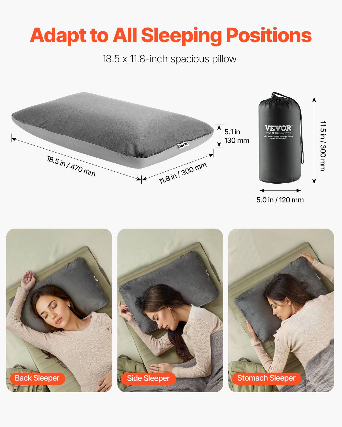 Adapt to All Sleeping Positions

18.5 x 11.8-inch spacious pillow

18.5 in / 470 mm
11.8 in / 300 mm
5.1 in / 130 mm

VEVOR

11.5 in / 300 mm
5.0 in / 120 mm

Back Sleeper
Side Sleeper
Stomach Sleeper