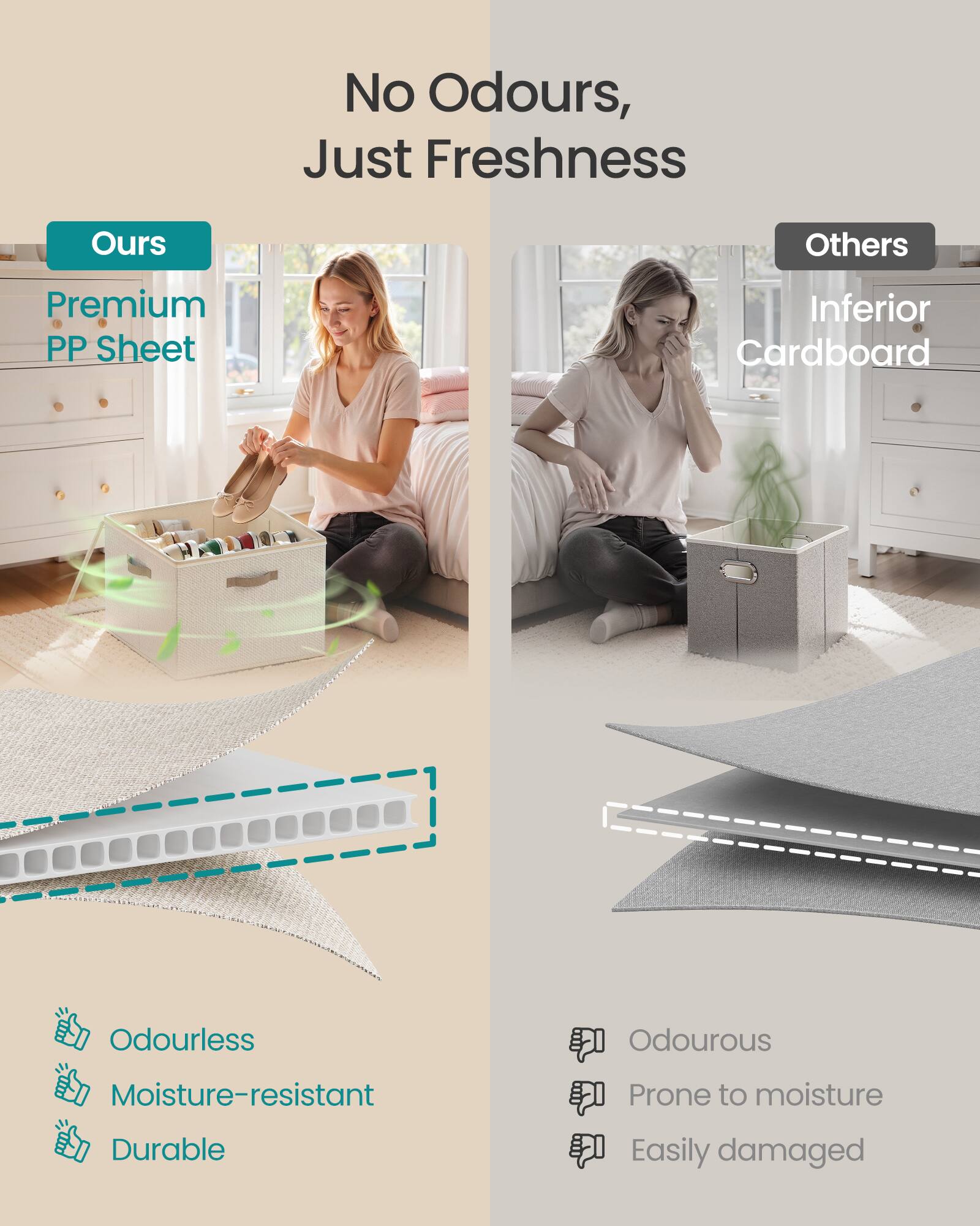 No Odours, Just Freshness

Ours
Premium PP Sheet
Odourless
Moisture-resistant
Durable

Others
Inferior Cardboard
Odourous
Prone to moisture
Easily damaged