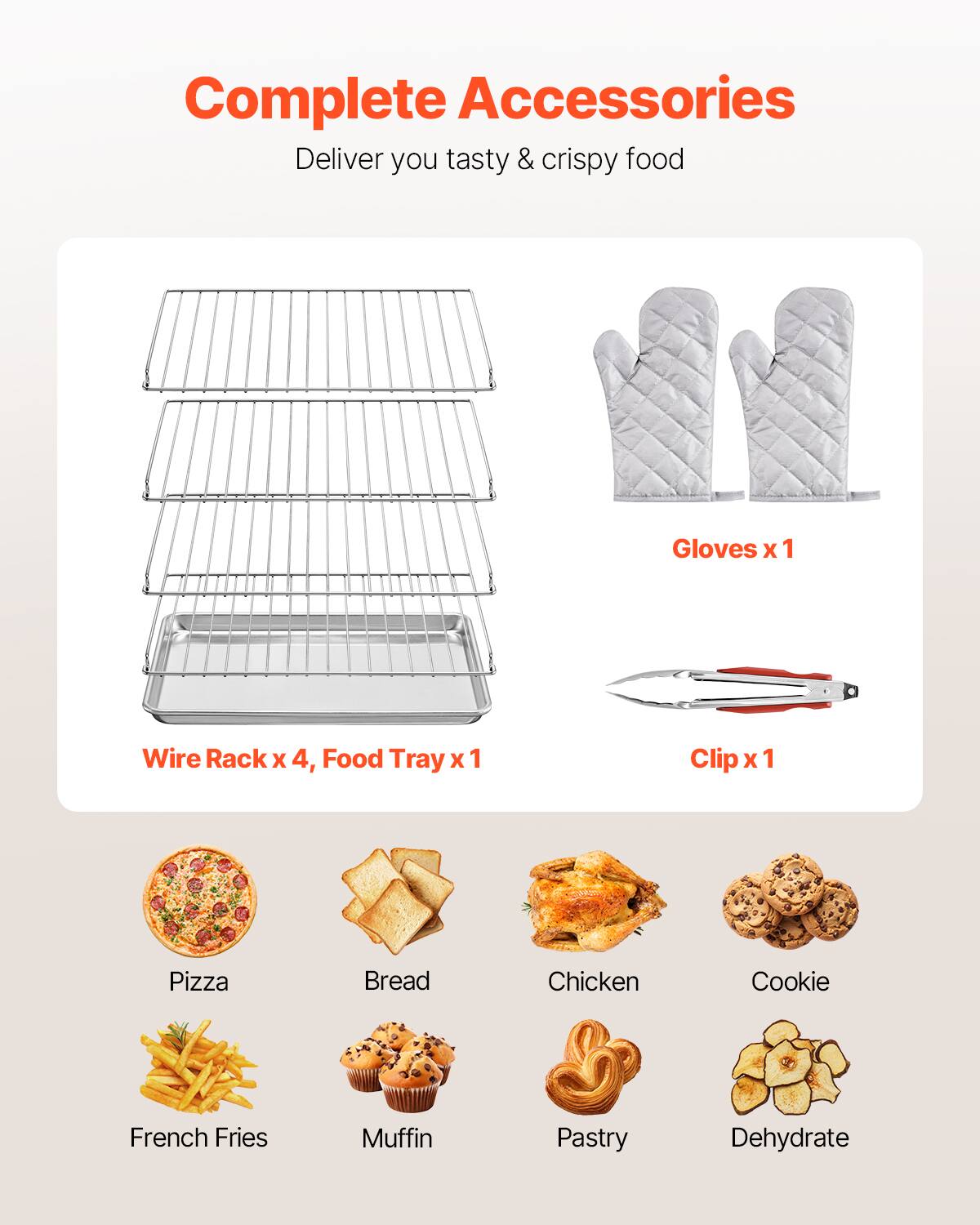 Complete Accessories
Deliver you tasty & crispy food

Gloves x 1
Wire Rack x 4, Food Tray x 1
Clip x 1

Pizza
Bread
Chicken
Cookie
French Fries
Muffin
Pastry
Dehydrate