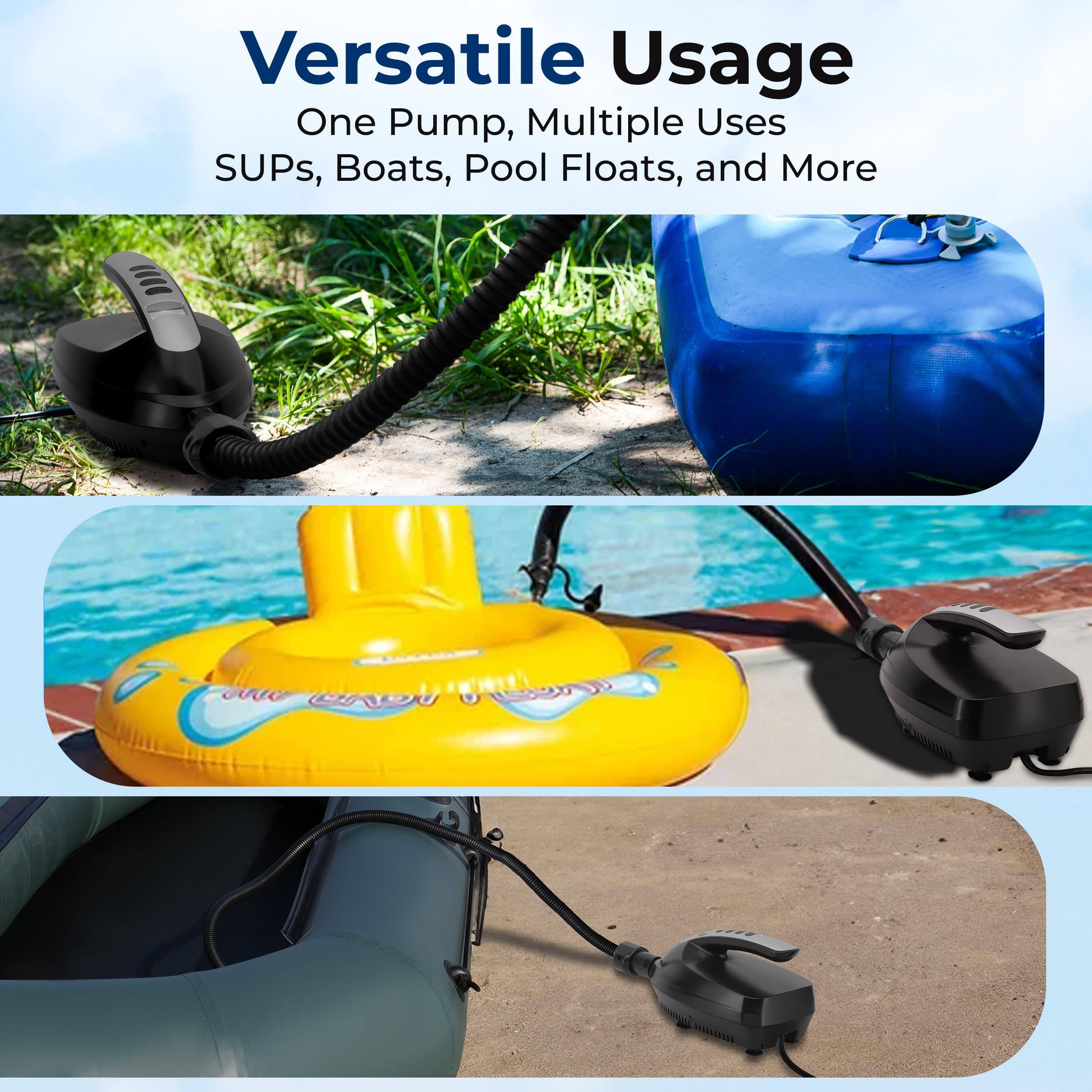 Versatile Usage  
One Pump, Multiple Uses  
SUPs, Boats, Pool Floats, and More