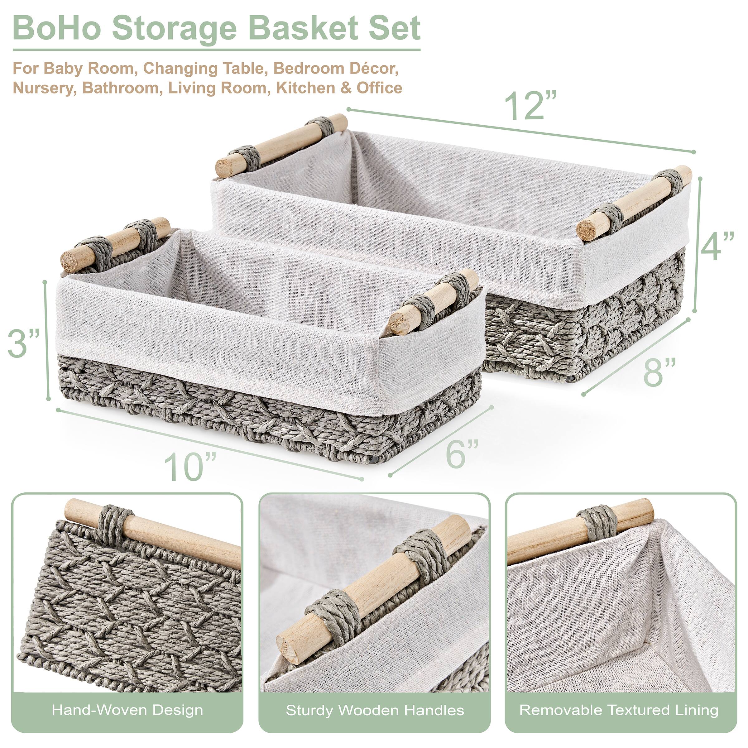 BoHo Storage Basket Set  
For Baby Room, Changing Table, Bedroom Décor, Nursery, Bathroom, Living Room, Kitchen & Office  

- 12"  
- 4"  
- 8"  
- 6"  
- 10"  
- 3"  

Features:  
- Hand-Woven Design  
- Sturdy Wooden Handles  
- Removable Textured Lining