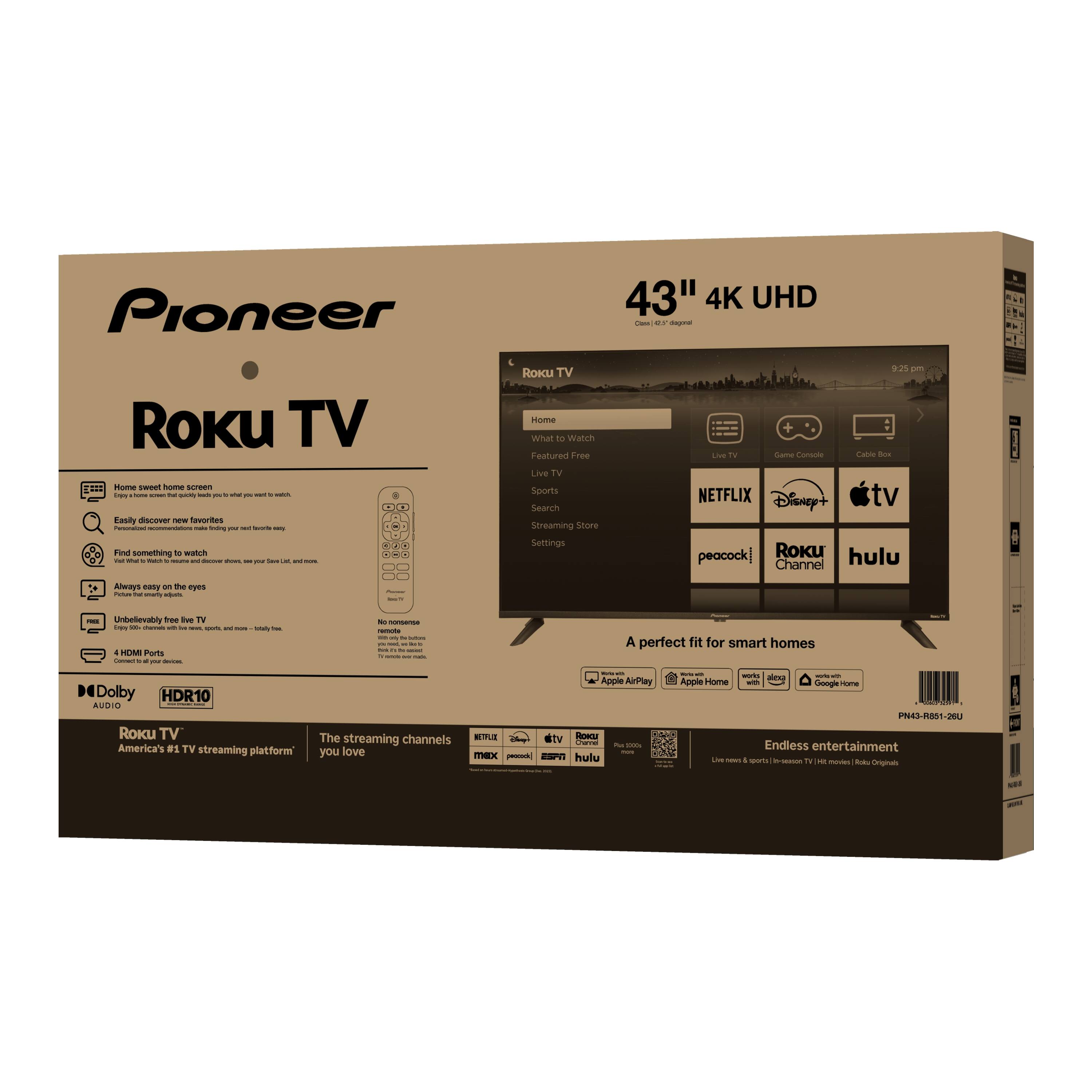 Pioneer 43" 4K UHD Roku TV

- Home sweet home screen: Easily discover new favorites
- Find something to watch: Thousands of channels, movies, and shows
- Always easy on the eyes: No nonsense
- Unbelievably free TV: Watch live TV, sports, and news for free
- 4 HDMI Ports
- Dolby Audio
- HDR10

Roku TV: America's #1 TV streaming platform

The streaming channels you love: Netflix, Disney+, Apple TV, Peacock, Channel, Hulu

A perfect fit for smart homes: Apple AirPlay, Apple Home, Amazon Alexa, Google Home

Endless entertainment: Live news & sports | 100,000+ TV shows | 10,000+ movies | Roku Originals

PN43-R8S1-26U