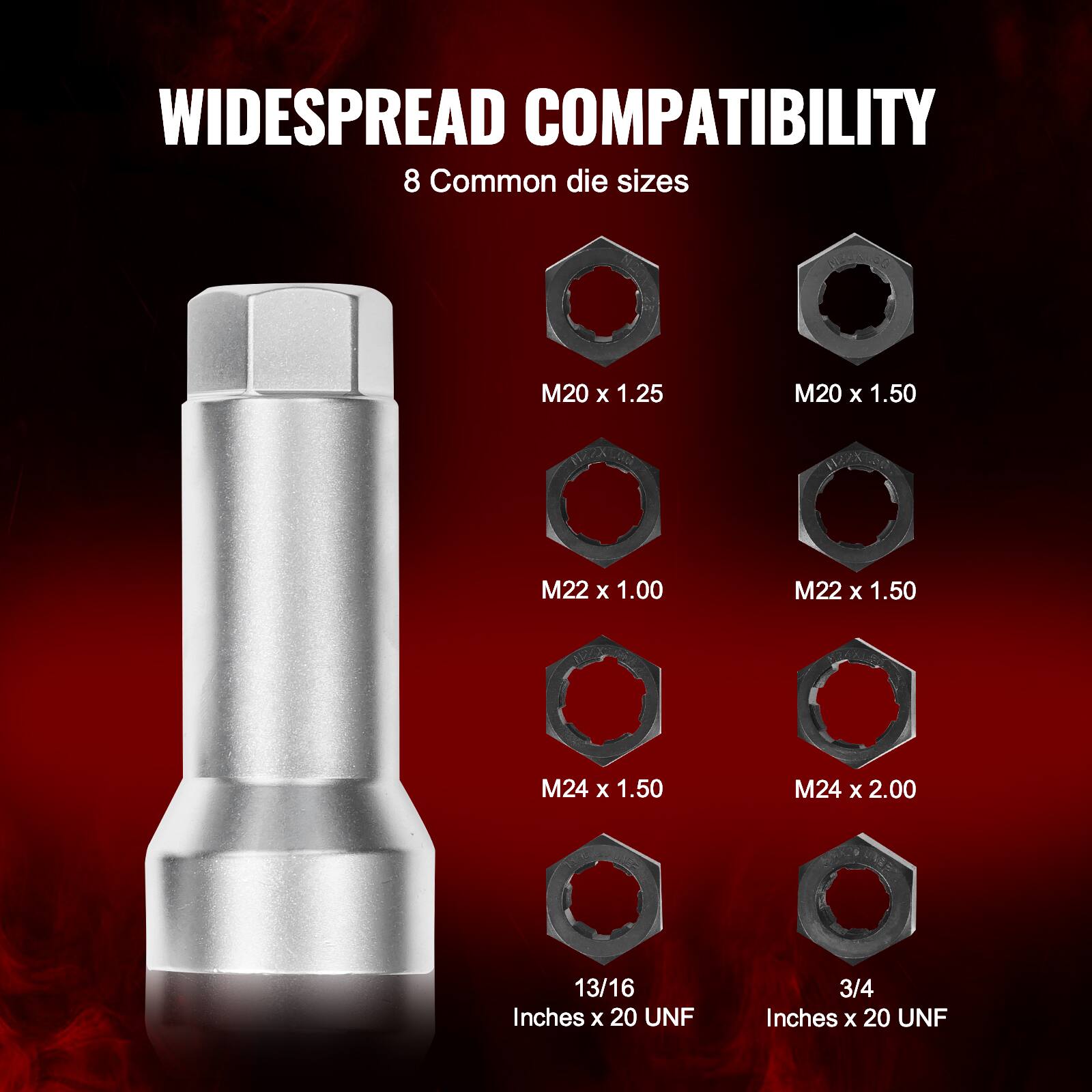 WIDESPREAD COMPATIBILITY  
8 Common die sizes  
M20 x 1.25  
M20 x 1.50  
M22 x 1.00  
M22 x 1.50  
M24 x 1.50  
M24 x 2.00  
13/16 Inches x 20 UNF  
3/4 Inches x 20 UNF