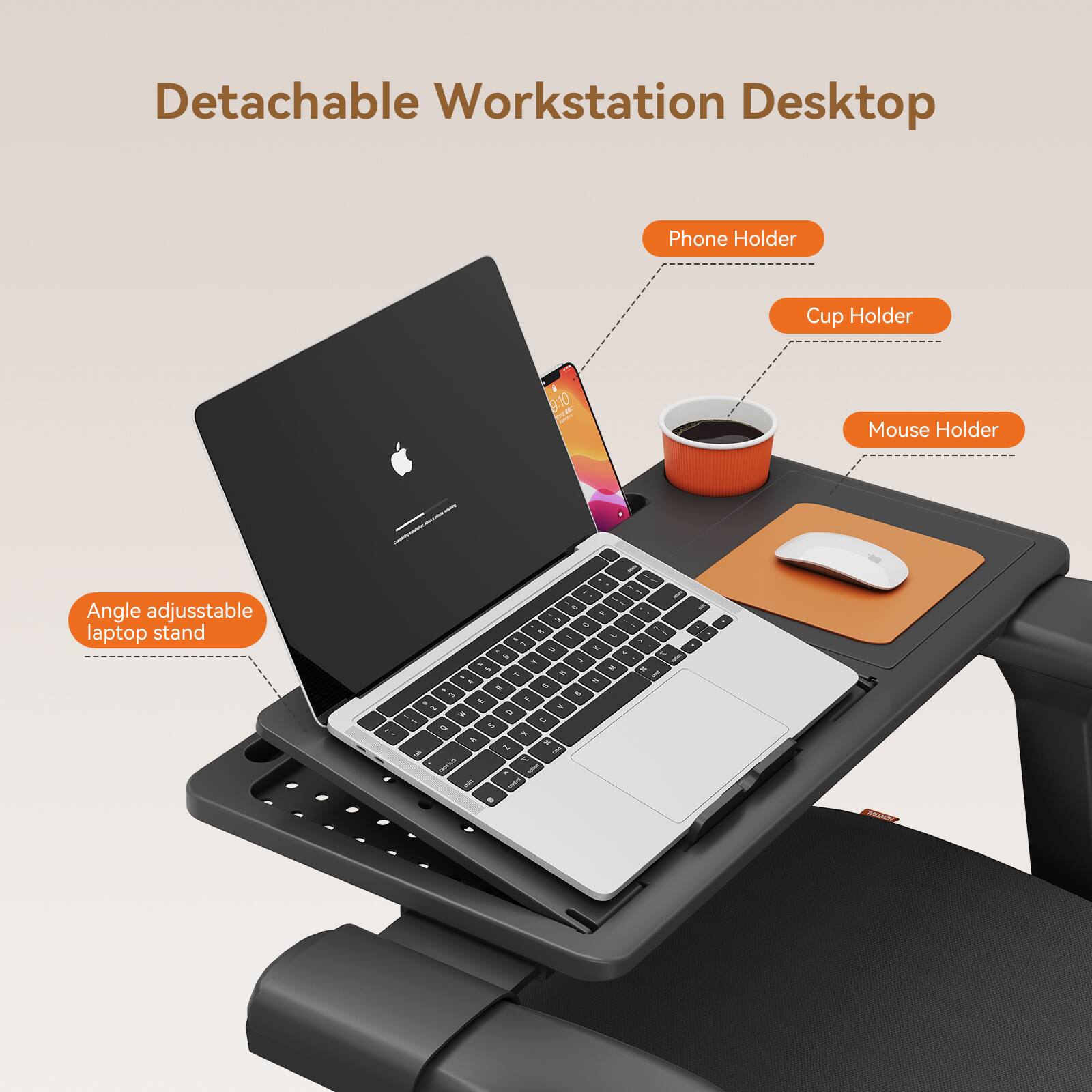 Detachable Workstation Desktop  
Phone Holder  
Cup Holder  
Mouse Holder  
Angle adjustable laptop stand