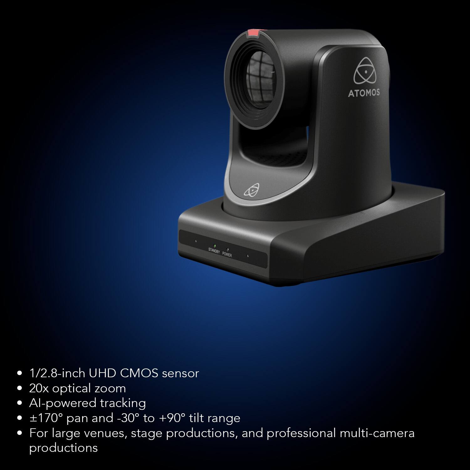 ATOMOS ENCE PEA - 1/2.8-inch UHD CMOS sensor  
20x optical zoom  
AI-powered tracking  
±170° pan and -30° to +90° tilt range  
For large venues, stage productions, and professional multi-camera productions