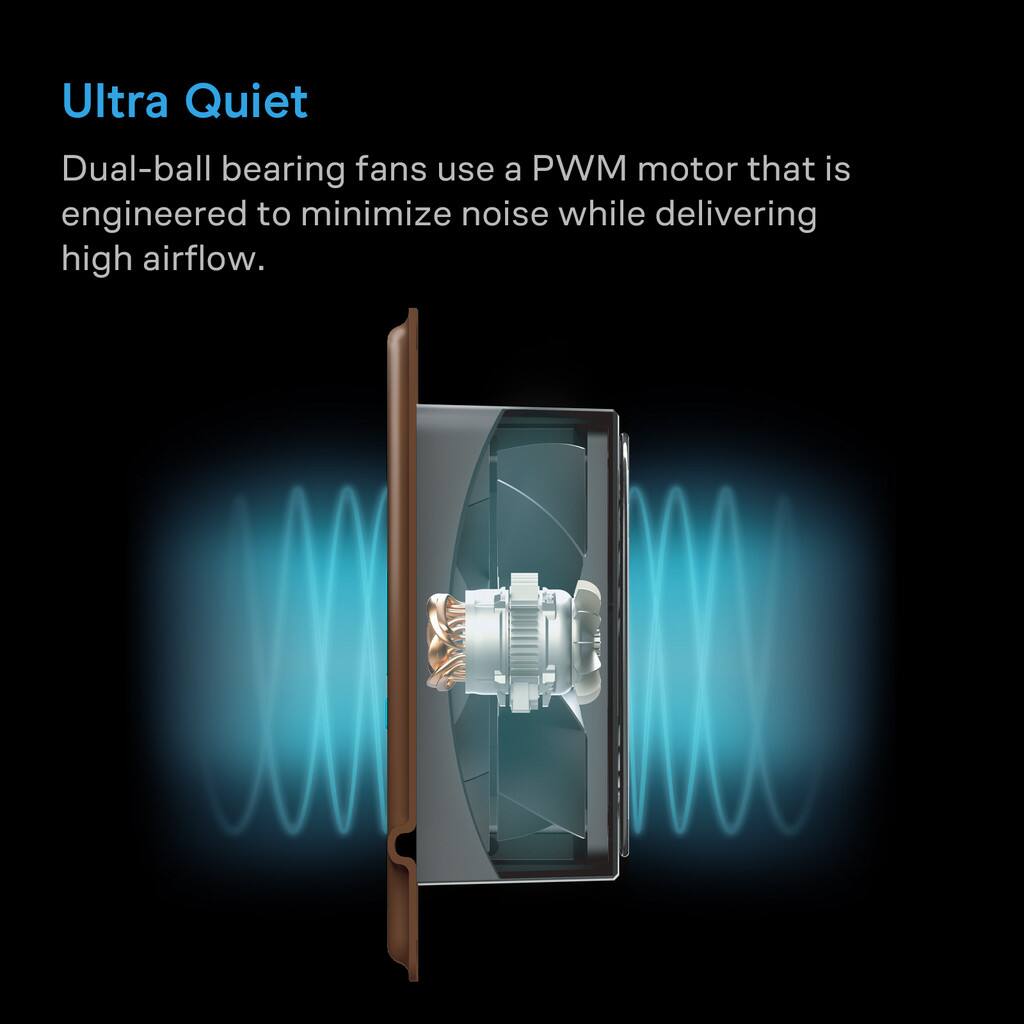 Ultra Quiet

Dual-ball bearing fans use a PWM motor that is engineered to minimize noise while delivering high airflow.