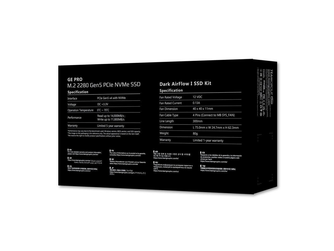 **GE PRO M.2 2280 Gen5 PCIe NVMe SSD Specification**

- **Interface:** PCIe Gen5 x4 with NVMe
- **Voltage:** DC +3.3V
- **Operation Temperature:** 0°C to 70°C
- **Performance:**
  - Read up to 14,000MB/s
  - Write up to 11,800MB/s
- **Warranty:** Limited 5-year warranty
- **Note:** Performance may vary due to the benchmark used, Windows version, BIOS version, and SSD capacity. The actual performance is based on the test system.
- **Disclaimer:** We reserve the right to modify product specifications without prior notice.

**Dark AirFlow I SSD Kit Specification**

- **Fan Rated Voltage:** 12 VDC
- **Fan Rated Current:** 0.13A
- **Fan Dimension:** 40 x 40 x 11mm
- **Fan Cable Type:** 4 Pins (Connect to MB SYS_FAN)
- **Line Length:** 300mm
- **Dimension:** L 75.0mm x W 24.7mm x H 62