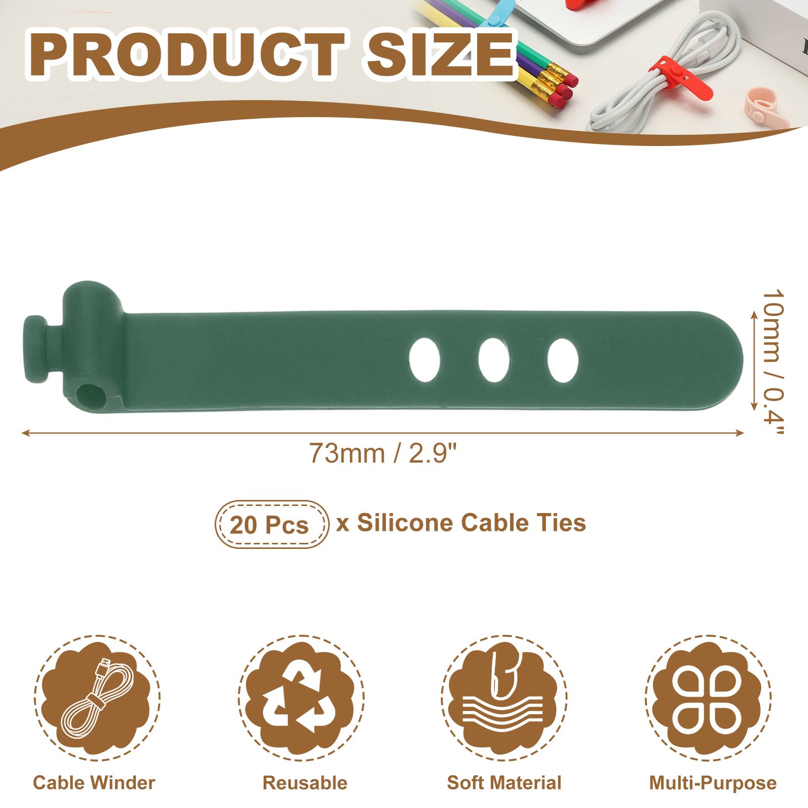 PRODUCT SIZE

Consorg

73mm / 2.9" / 2.9" 10mm / 0.4" 20 Pcs x Silicone Cable Ties

8 Cable Winder

Reusable U Soft Material Multi-Purpose