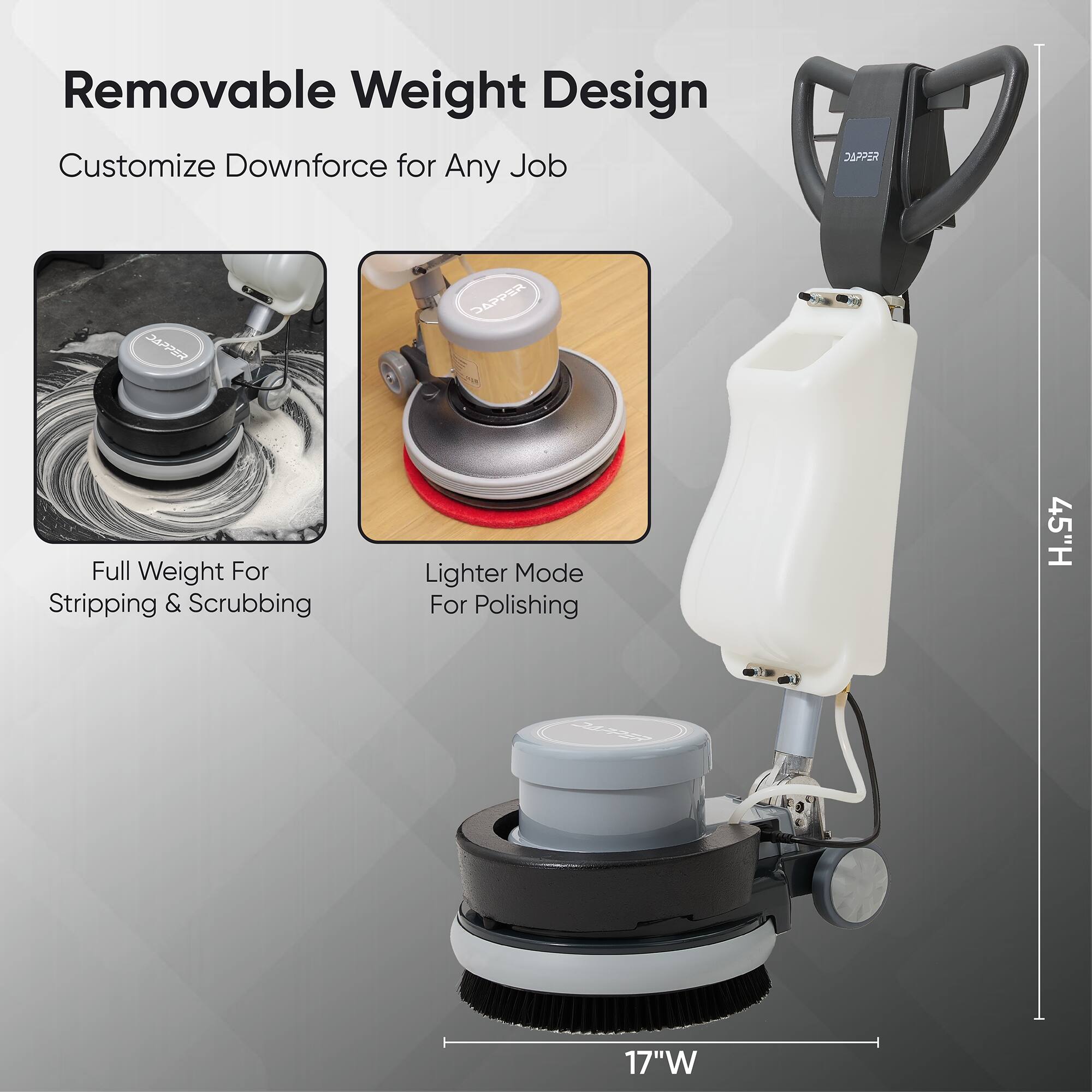 Removable Weight Design Customize Downforce for Any Job

Full Weight For Stripping & Scrubbing
Lighter Mode For Polishing

45"H
17"W