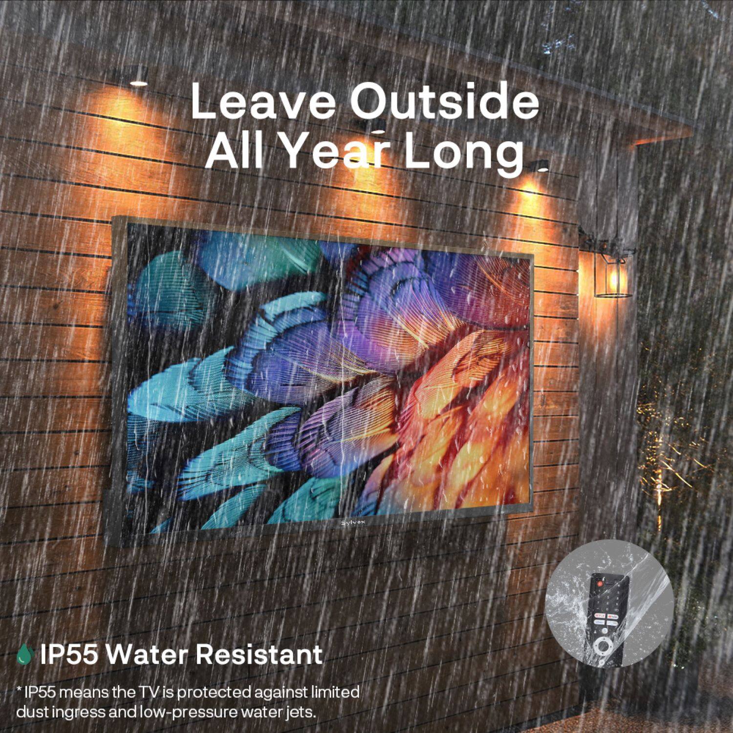 Leave Outside All Year Long IP55 Water Resistant: IP55 means the TV is protected against limited dust ingress and low-pressure water jets.