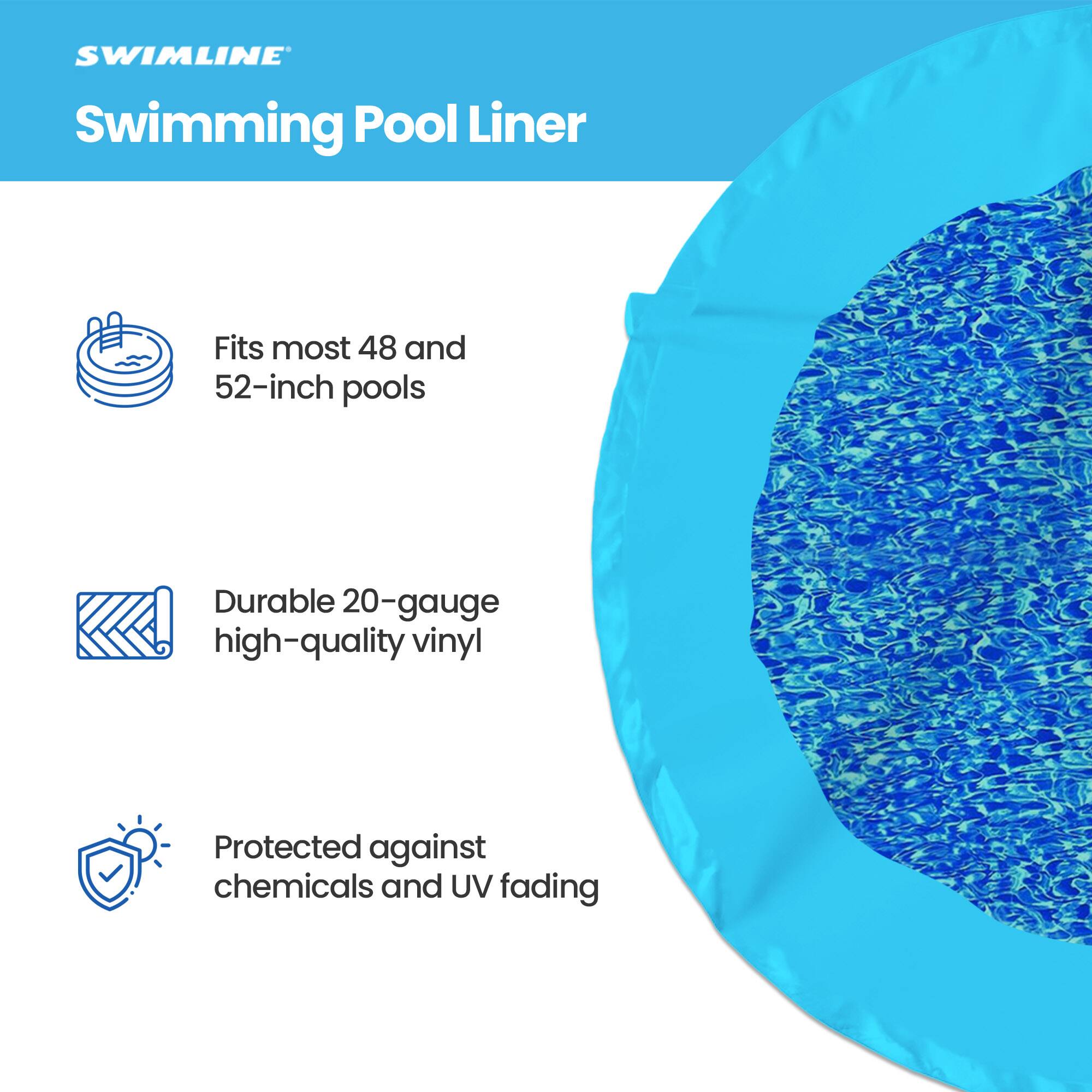 SWIMLINE Swimming Pool Liner

- Fits most 48 and 52-inch pools
- Durable 20-gauge high-quality vinyl
- Protected against chemicals and UV fading