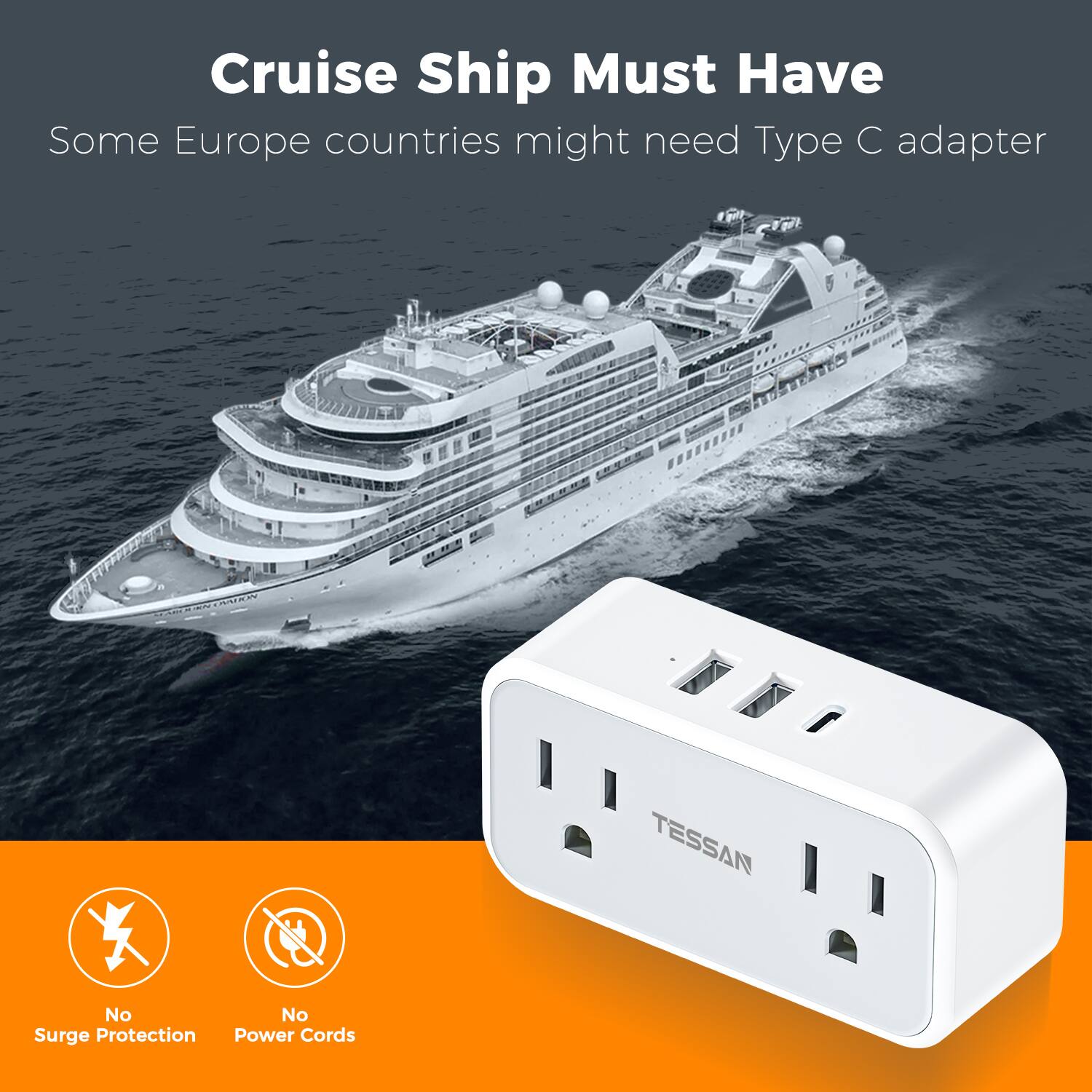 Cruise Ship Must Have  
Some Europe countries might need Type C adapter  
TESSAN  
No Surge Protection  
No Power Cords