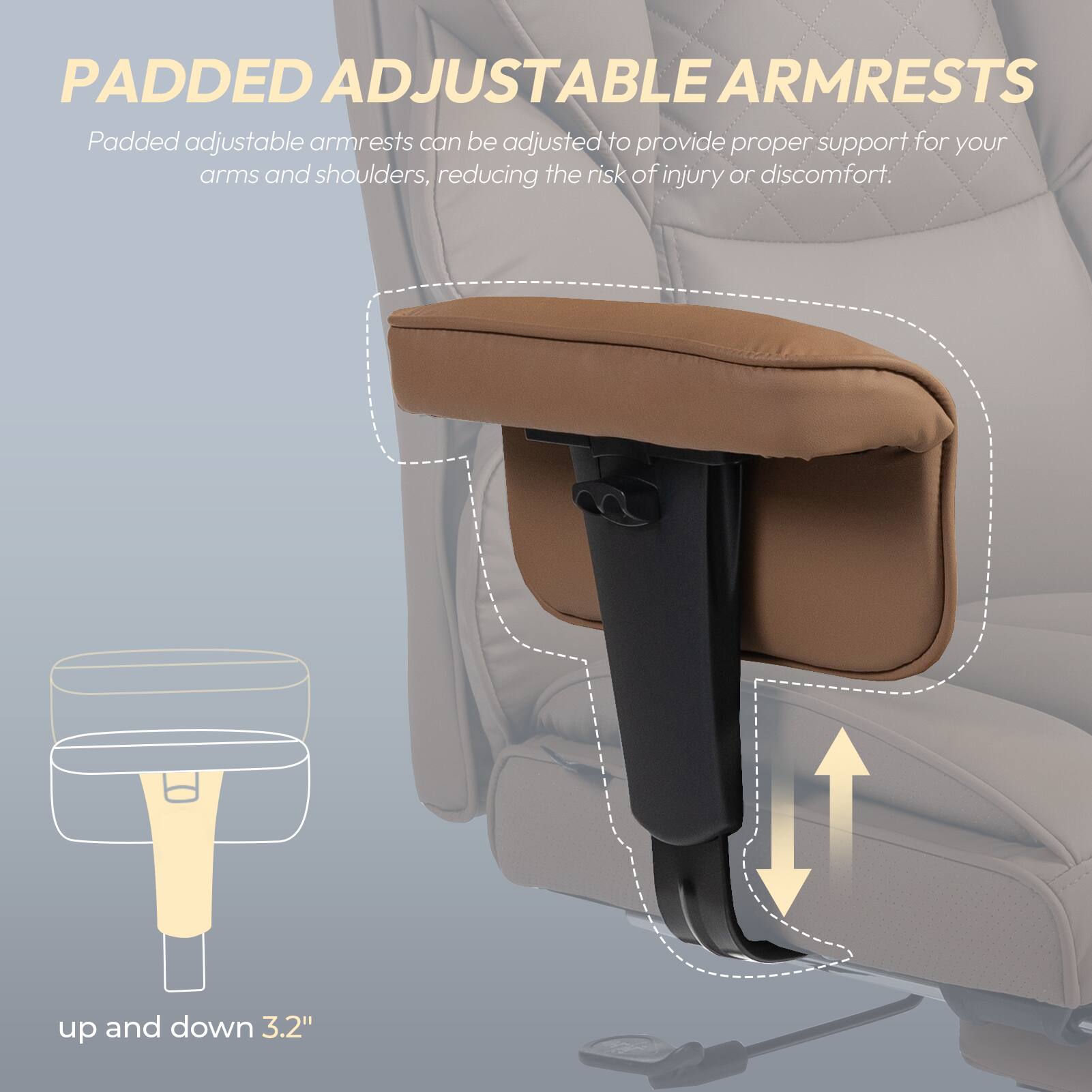 PADDED ADJUSTABLE ARMRESTS

Padded adjustable armrests can be adjusted to provide proper support for your arms and shoulders, reducing the risk of injury or discomfort.

up and down 3.2"