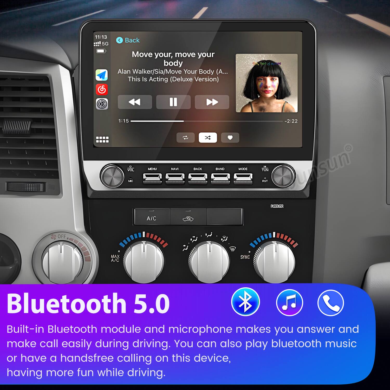 11:13 5G C Back Move your, move your body Alan Walker/Sia/Move Your Body (A... This Is Acting (Deluxe Version) 1:15 VOL MBE MEMU A/C NAVI x: BACK BAND MODE -2:22 PUN AS unsun PS2 OFF MAX A/C SYNC Bluetooth 5.0 Built-in Bluetooth module and microphone makes you answer and make call easily during driving. You can also play bluetooth music or have a handsfree calling on this device, having more fun while driving.