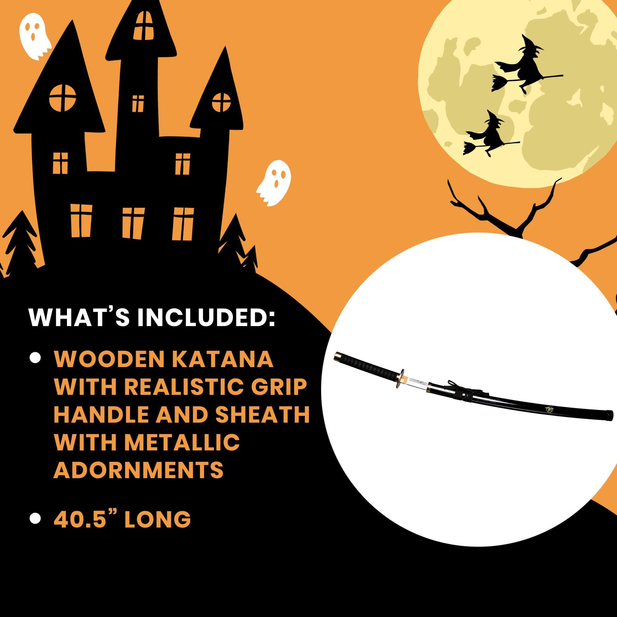 WHAT'S INCLUDED:  
- WOODEN KATANA WITH REALISTIC GRIP HANDLE AND SHEATH WITH METALLIC ADORNMENTS  
- 40.5" LONG