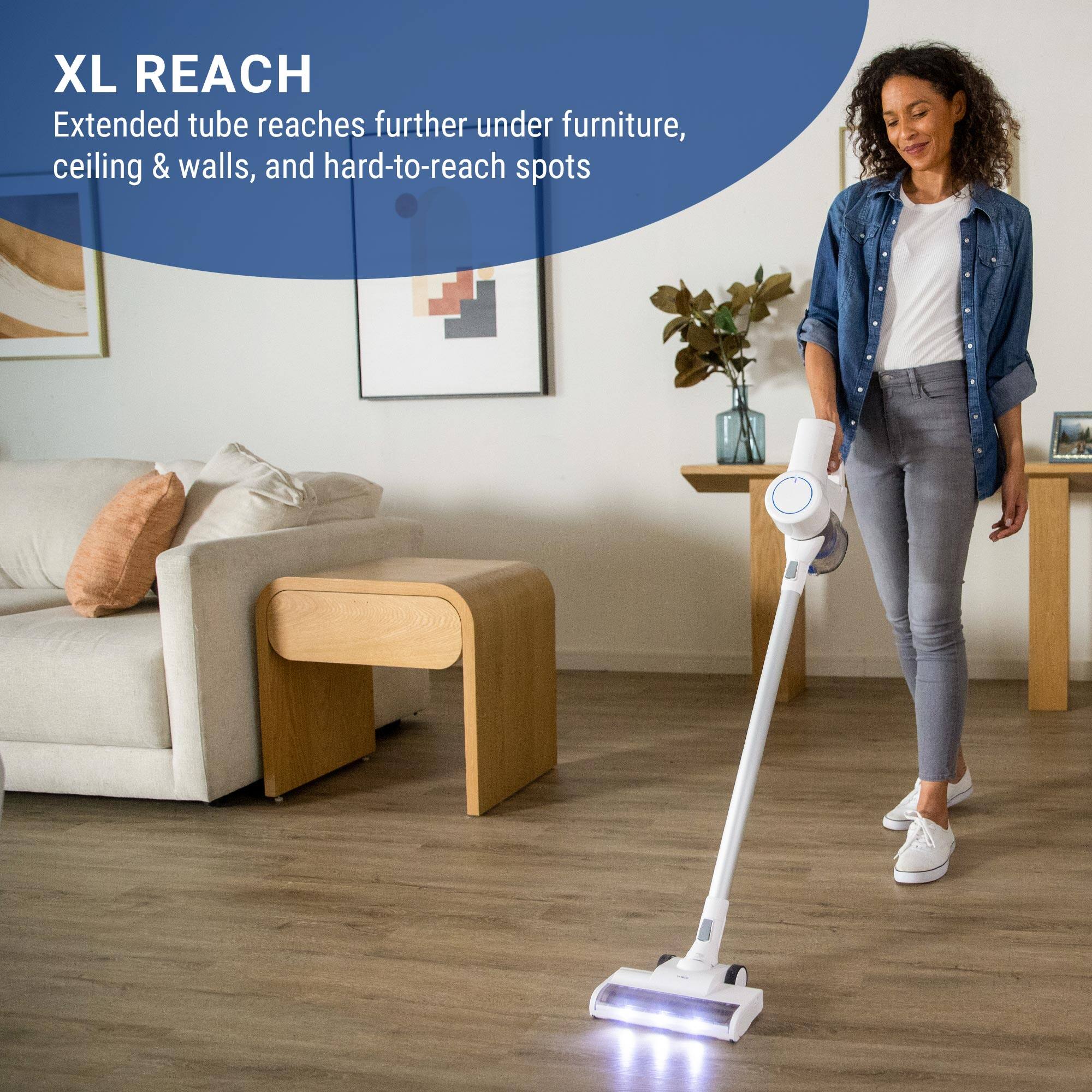 XL REACH
Extended tube reaches further under furniture, ceiling & walls, and hard-to-reach spots.