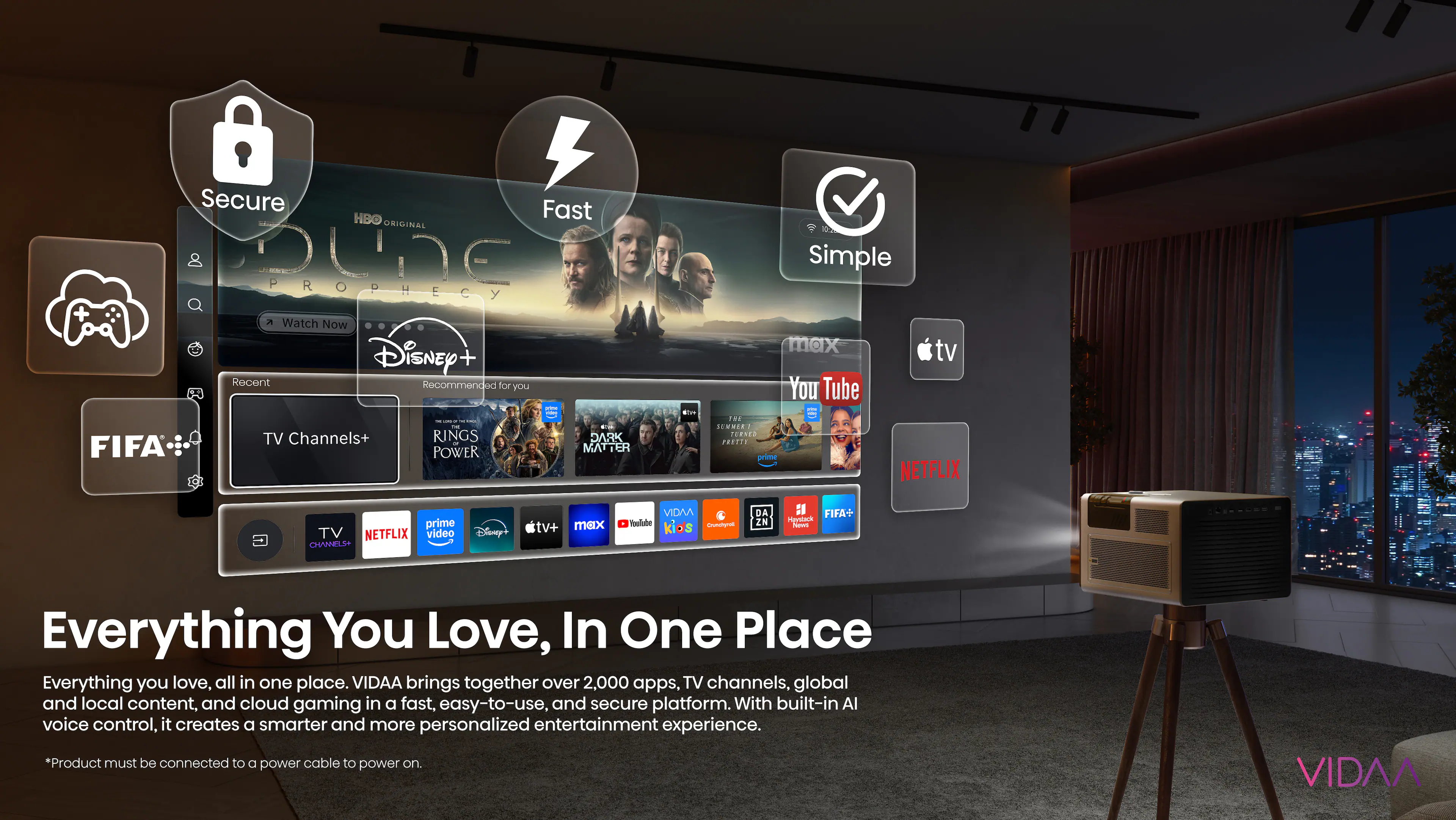 Secure Fast HBO ORIGINAL une P R O PROPHECY 5 Watch Now Disney Recent Recommended for you - 2 ! - - TV Channels+ RINGS XRAC FIFA POWER MATTER .m. Simple max tv You Tube 4..  H: SEMMIRE . TORE PRAPER priste NETFLIX prime TV NETFLIX video CHAMBLS Disny+ tv+ max VIDAA Hoolube kids -h DA ZN :I FIFA+ Hestack Paes Everything You Love, In One Place Everything you love, all in one place. VIDAA brings together over 2,000 apps. TV channels, global and local content, and cloud gaming in a fast, easy-to-use, and secure platform. With built-in AI voice control, it creates a smarter and more personalized entertainment experience. *Product must be connected to a power cable to power on. VIDAA