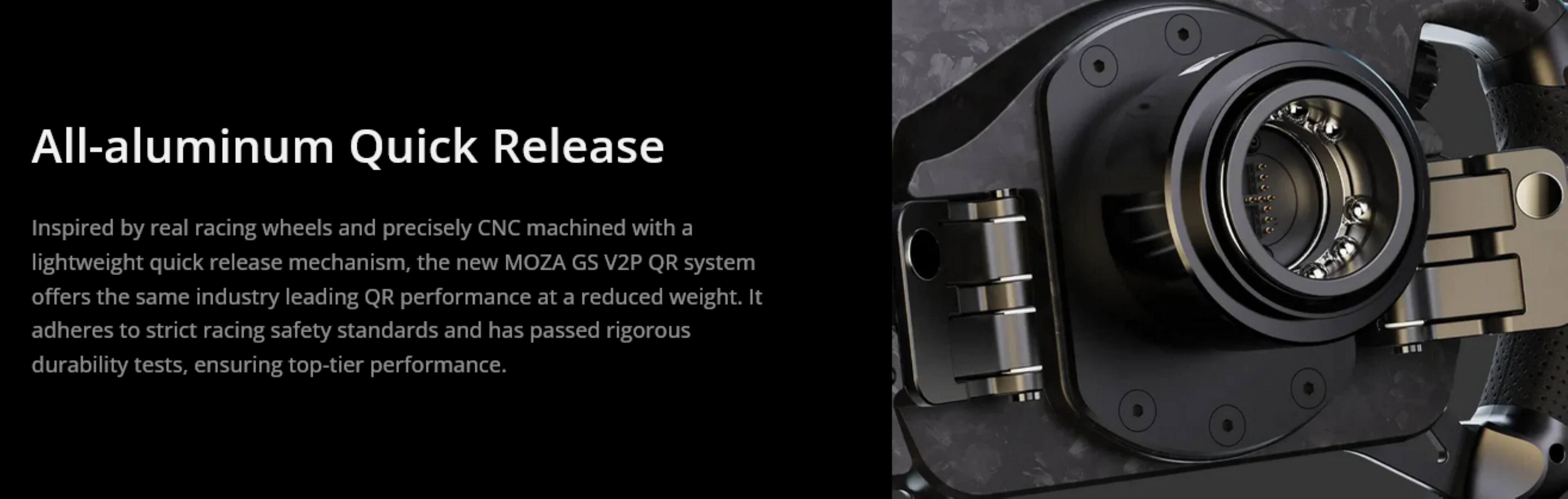 All-aluminum Quick Release

Inspired by real racing wheels and precisely CNC machined with a lightweight quick release mechanism, the new MOZA GS V2P QR system offers the same industry-leading QR performance at a reduced weight. It adheres to strict racing safety standards and has passed rigorous durability tests, ensuring top-tier performance.