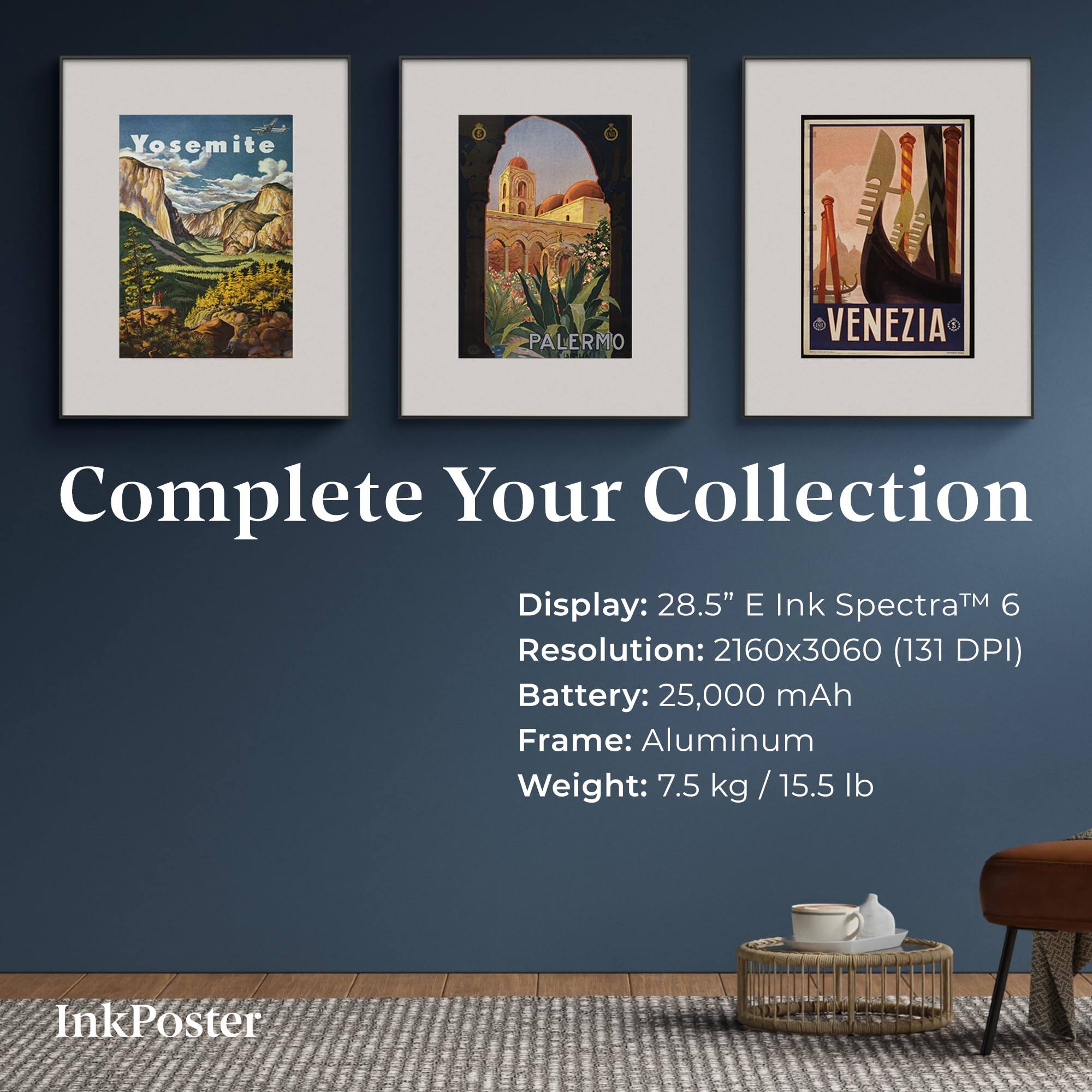 Yosemite PALERMO VENEZIA

Complete Your Collection

Display: 28.5" E Ink Spectra™ 6  
Resolution: 2160x3060 (131 DPI)  
Battery: 25,000 mAh  
Frame: Aluminum  
Weight: 7.5 kg / 15.5 lb  

InkPoster