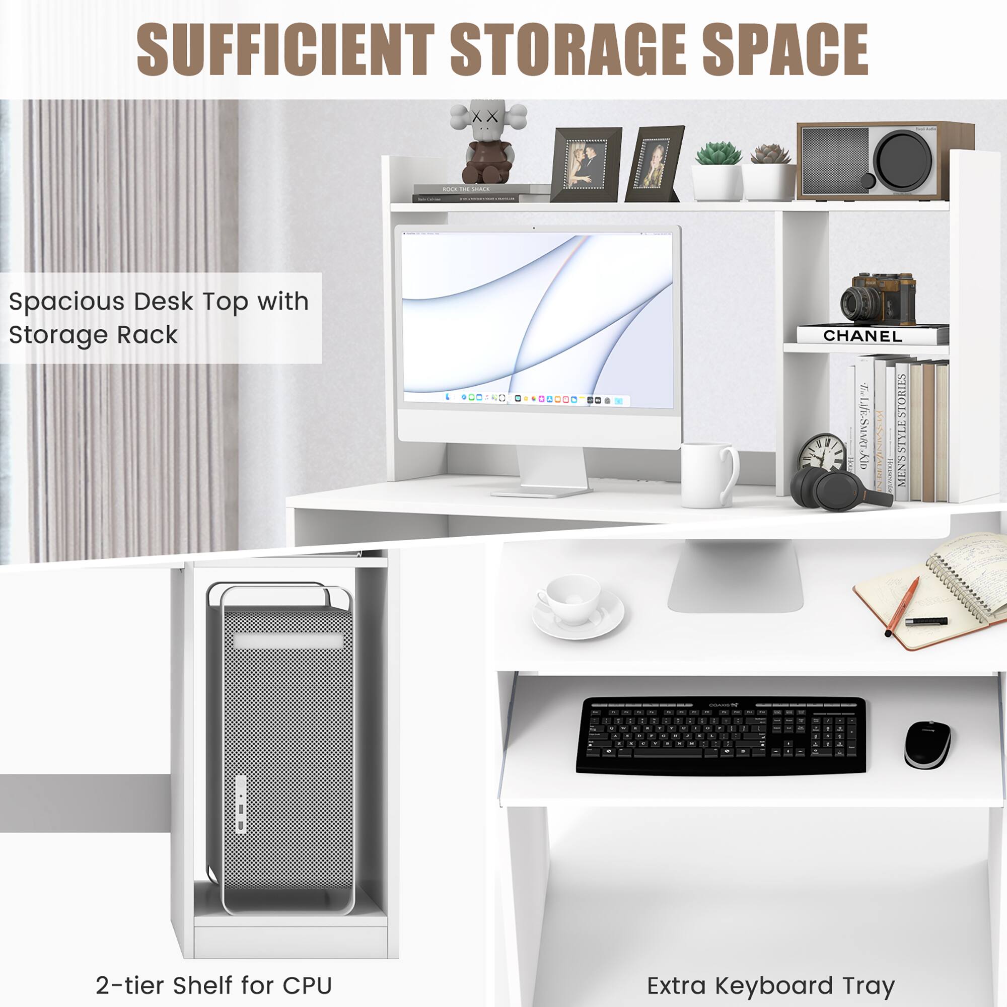SUFFICIENT STORAGE SPACE

Spacious Desk Top with Storage Rack

2-tier Shelf for CPU

Extra Keyboard Tray
