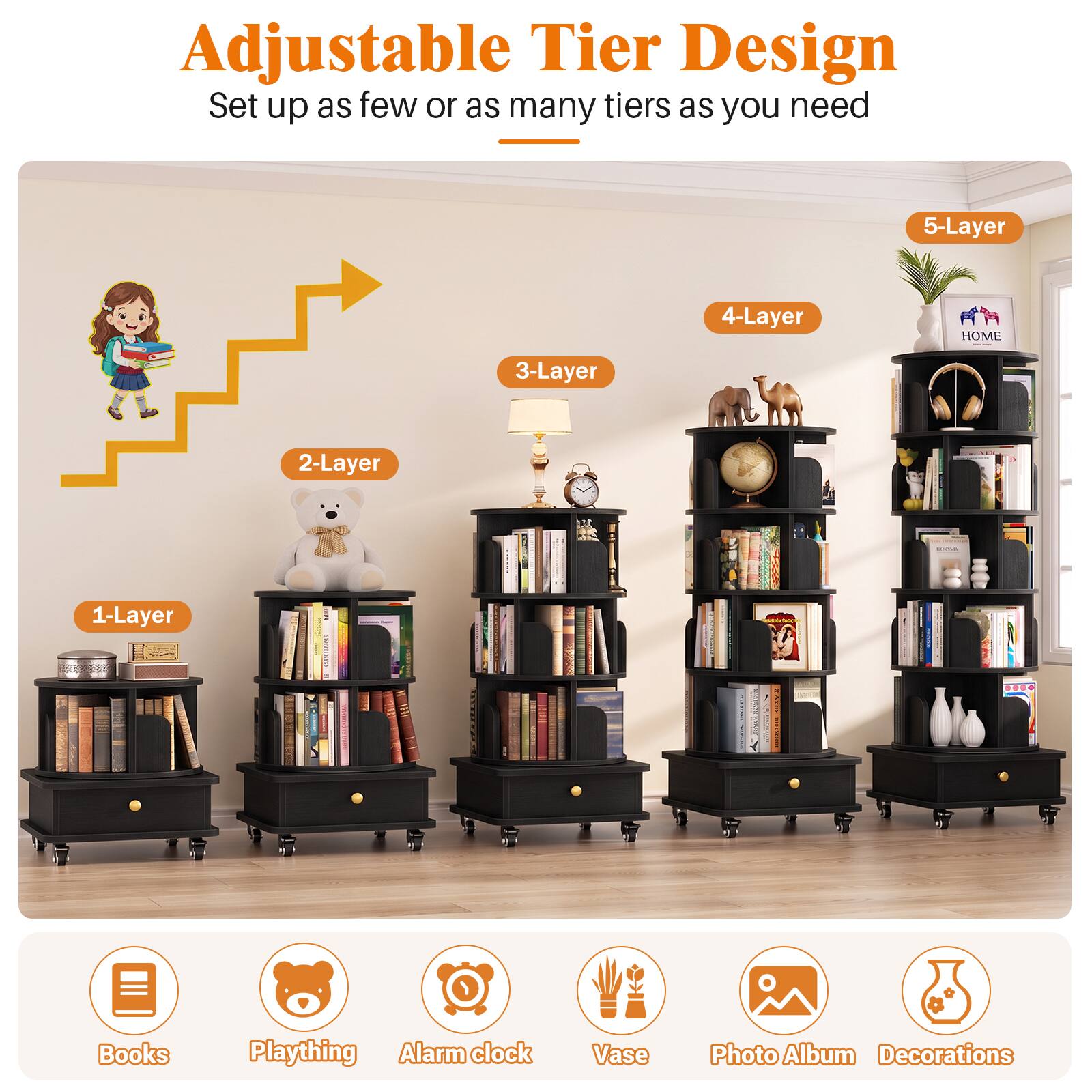 Adjustable Tier Design  
Set up as few or as many tiers as you need

5-Layer  
4-Layer  
3-Layer  
2-Layer  
1-Layer

Books  
Plaything  
Alarm clock  
Vase  
Photo Album  
Decorations