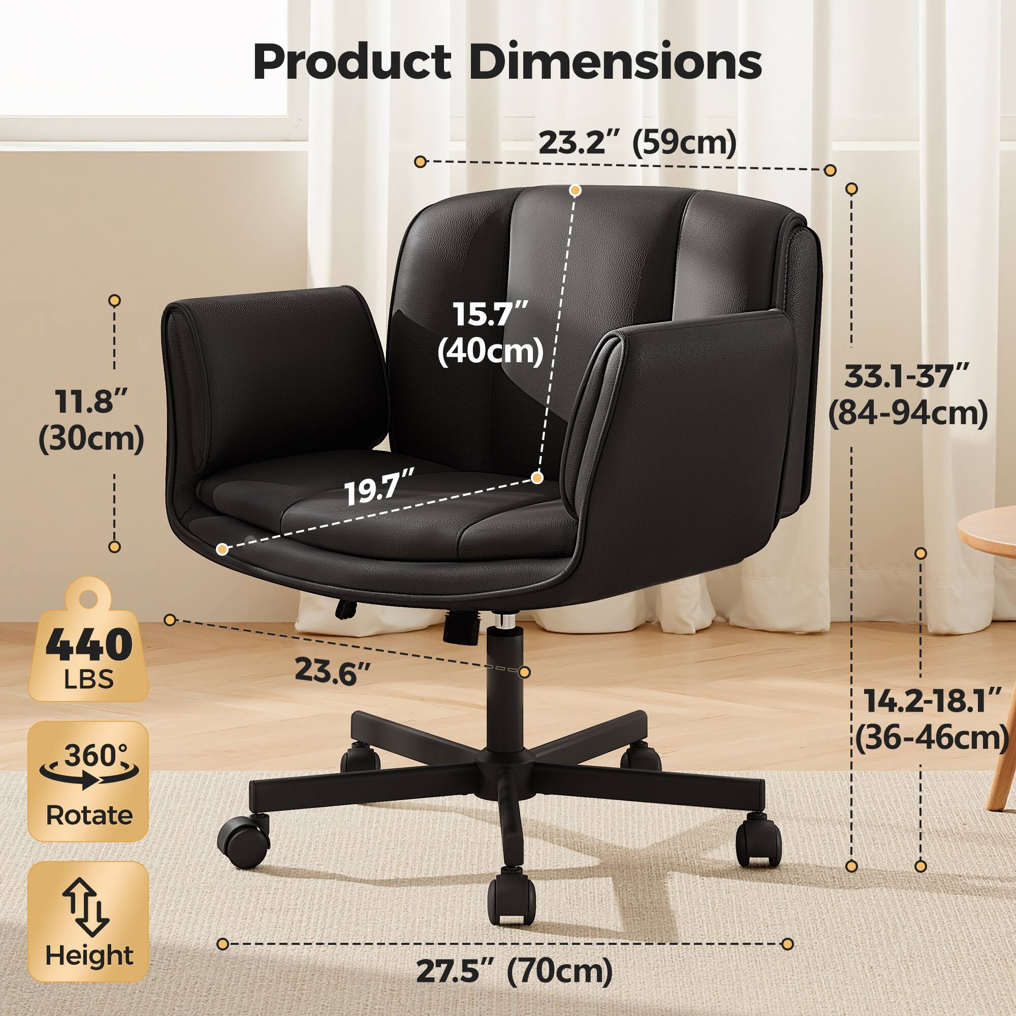 Product Dimensions:  
- Width: 23.2" (59cm)  
- Depth: 11.8" (30cm)  
- Height: 15.7" (40cm)  
- Seat Height: 19.7"  
- Back Height: 33.1-37" (84-94cm)  
- Seat Width: 23.6"  
- Seat Depth: 14.2-18.1" (36-46cm)  
- Rotate: 360°  
- Height: 27.5" (70cm)  
- Weight Capacity: 440 LBS