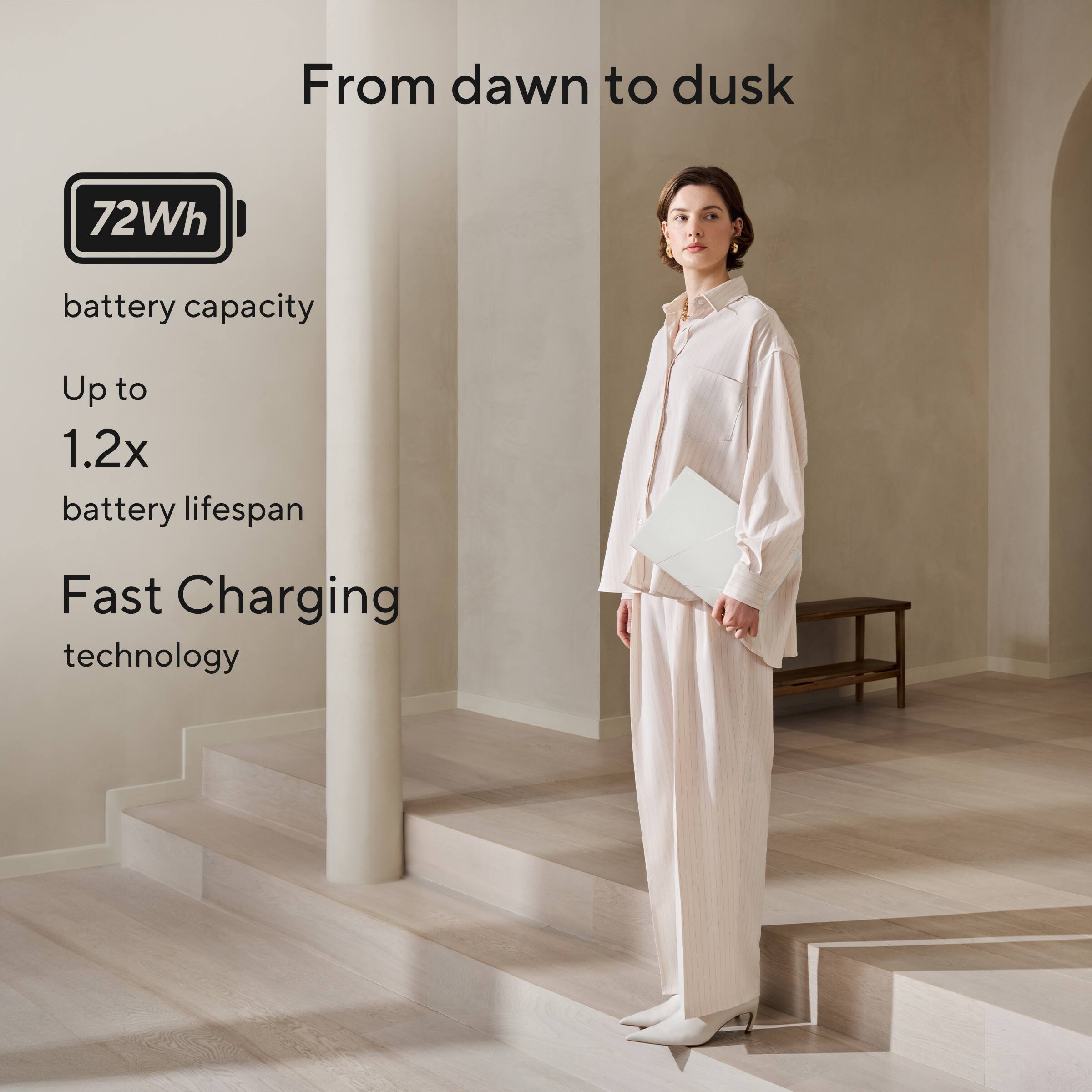 From dawn to dusk

72Wh battery capacity

Up to 1.2x battery lifespan

Fast Charging technology