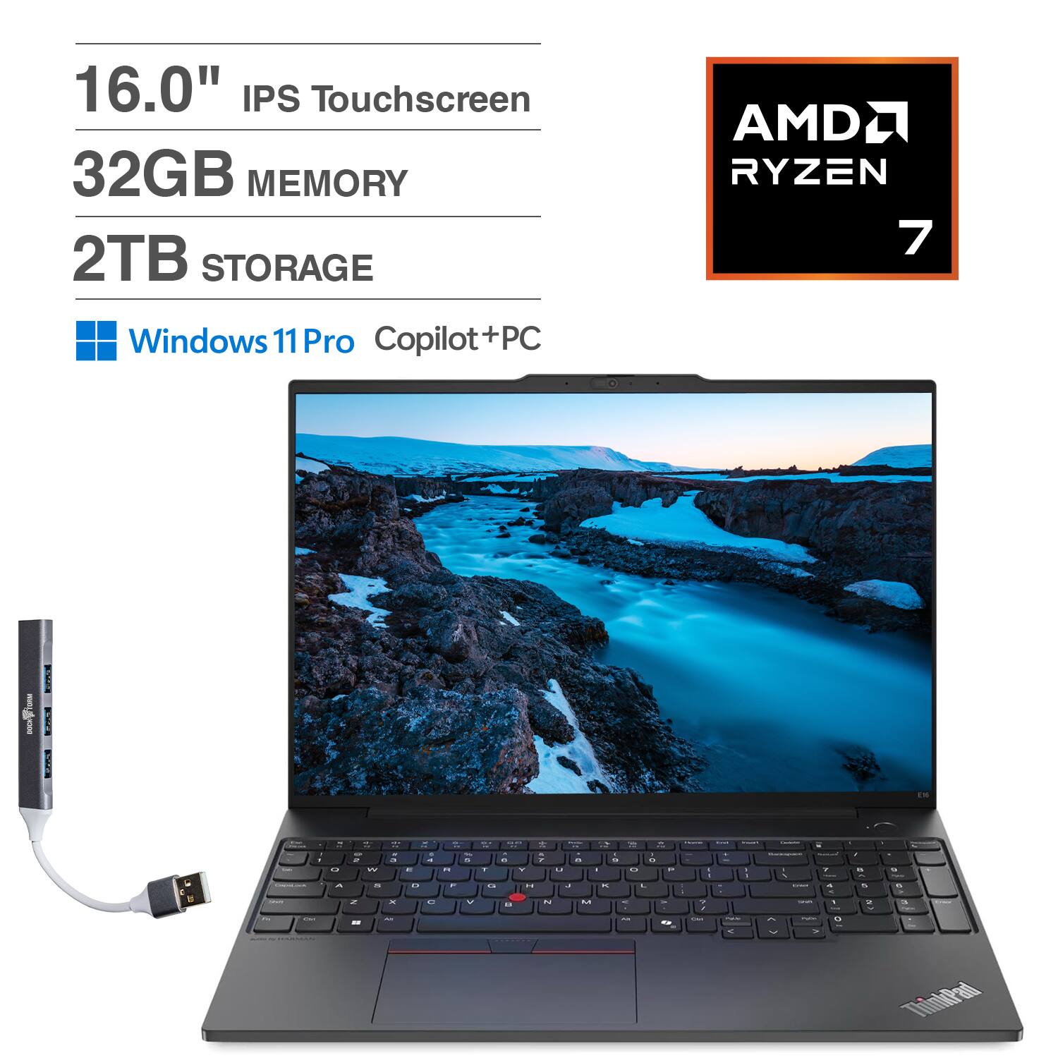 16.0" IPS Touchscreen  
32GB MEMORY  
2TB STORAGE  
AMD RYZEN 7  
Windows 11 Pro Copilot+PC  
ThinkPad