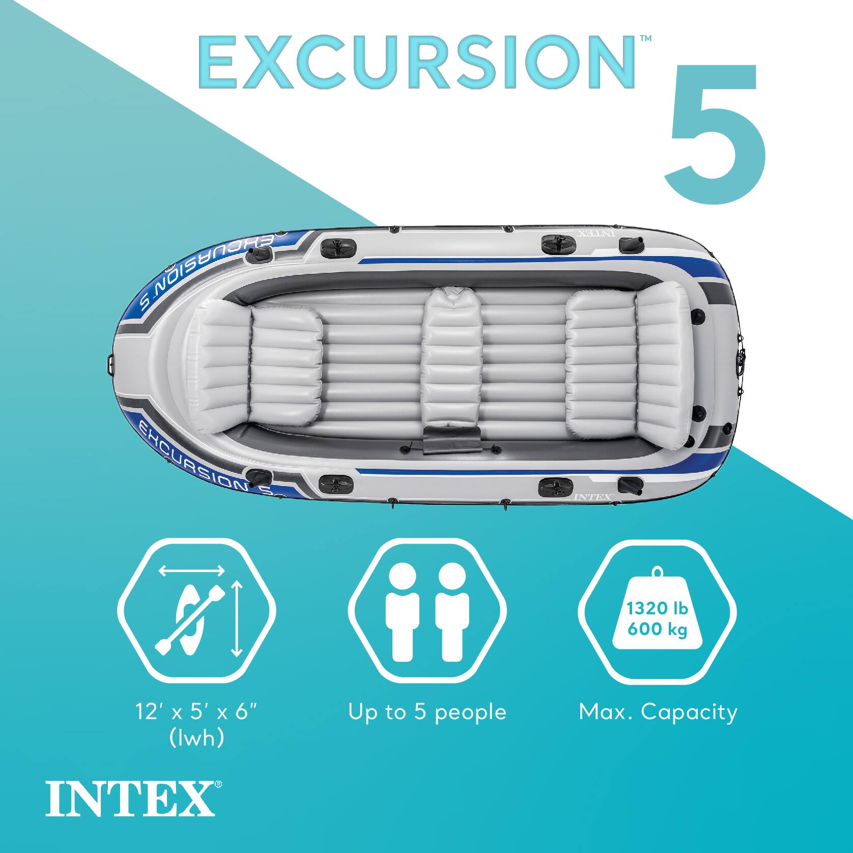 EXCURSION 5  
INTEX  
EXCURSION 5  
1320 lb / 600 kg  
12' x 5' x 6" (lwh)  
INTEX  
Up to 5 people  
Max. Capacity