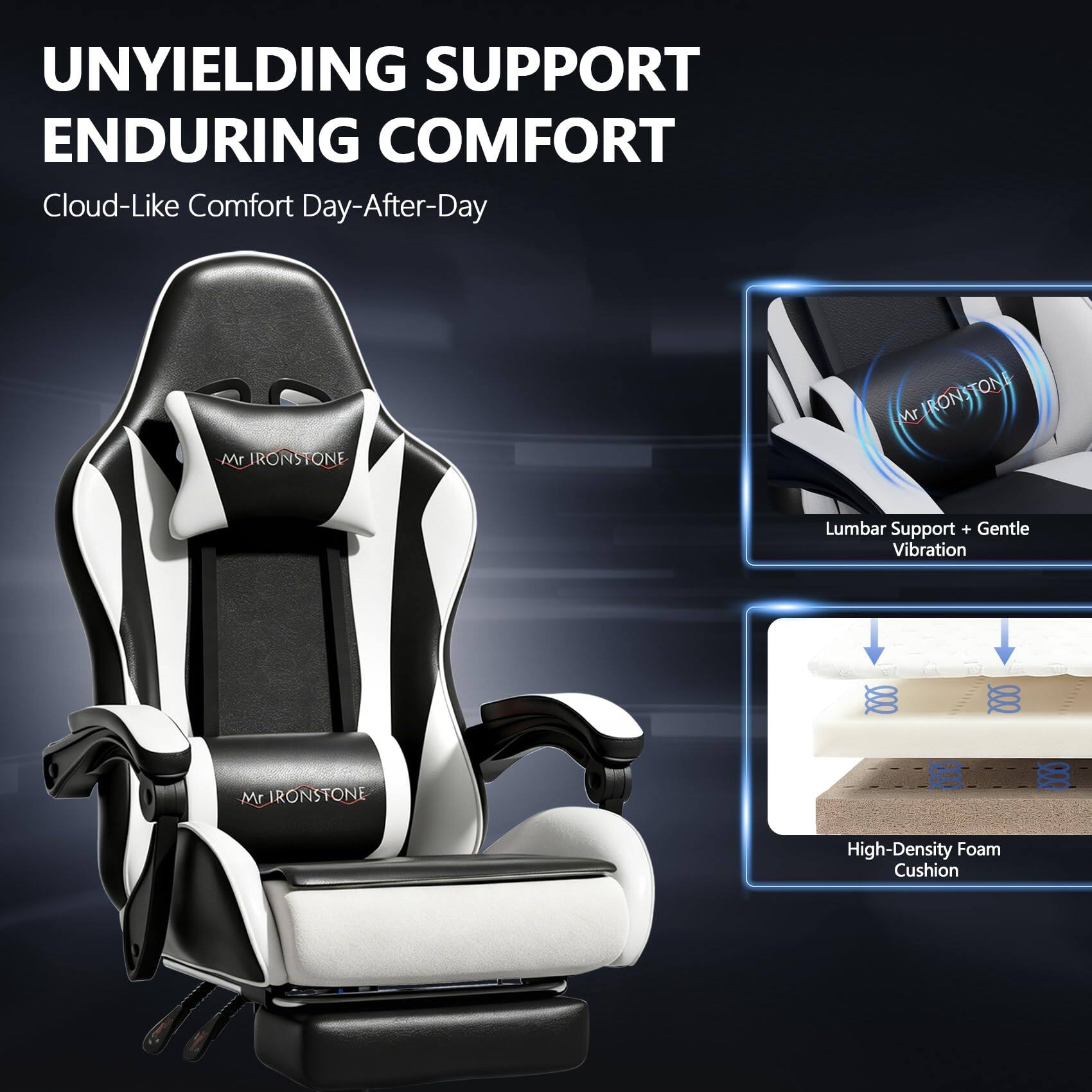 UNYIELDING SUPPORT ENDURING COMFORT  
Cloud-Like Comfort Day-After-Day  

Mr. IRONSTONE  
Lumbar Support + Gentle Vibration  
High-Density Foam Cushion