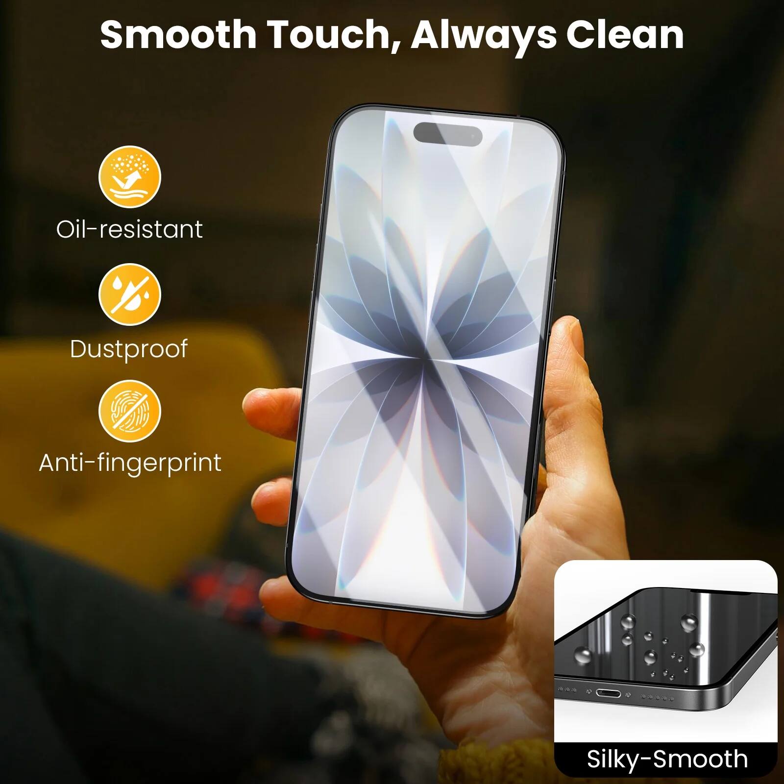 Smooth Touch, Always Clean

- Oil-resistant
- Dustproof
- Anti-fingerprint

Silky-Smooth