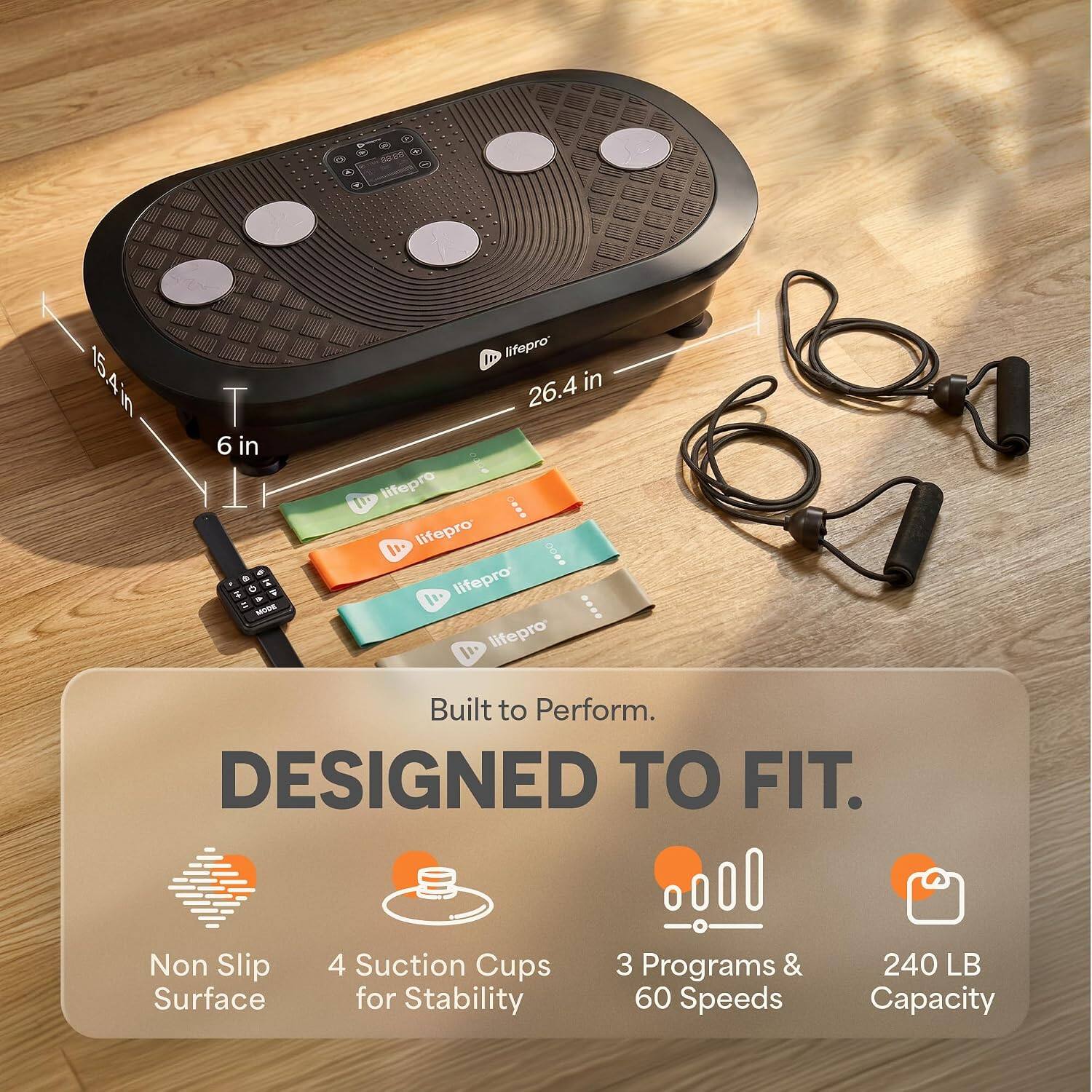 15.4 in  
6 in  
26.4 in  

lifepro  
lifepro  
lifepro  
lifepro  

Built to Perform.  
DESIGNED TO FIT.  
Non Slip Surface  
4 Suction Cups for Stability  
3 Programs & 60 Speeds  
240 LB Capacity