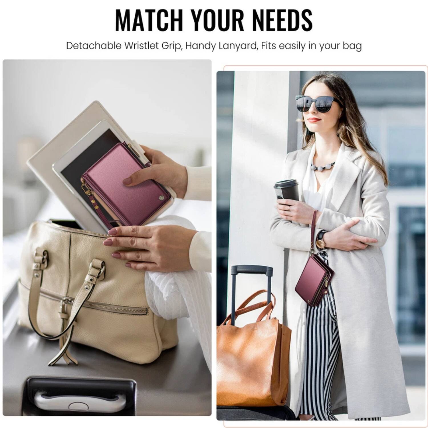 MATCH YOUR NEEDS  
Detachable Wristlet Grip, Handy Lanyard, Fits easily in your bag