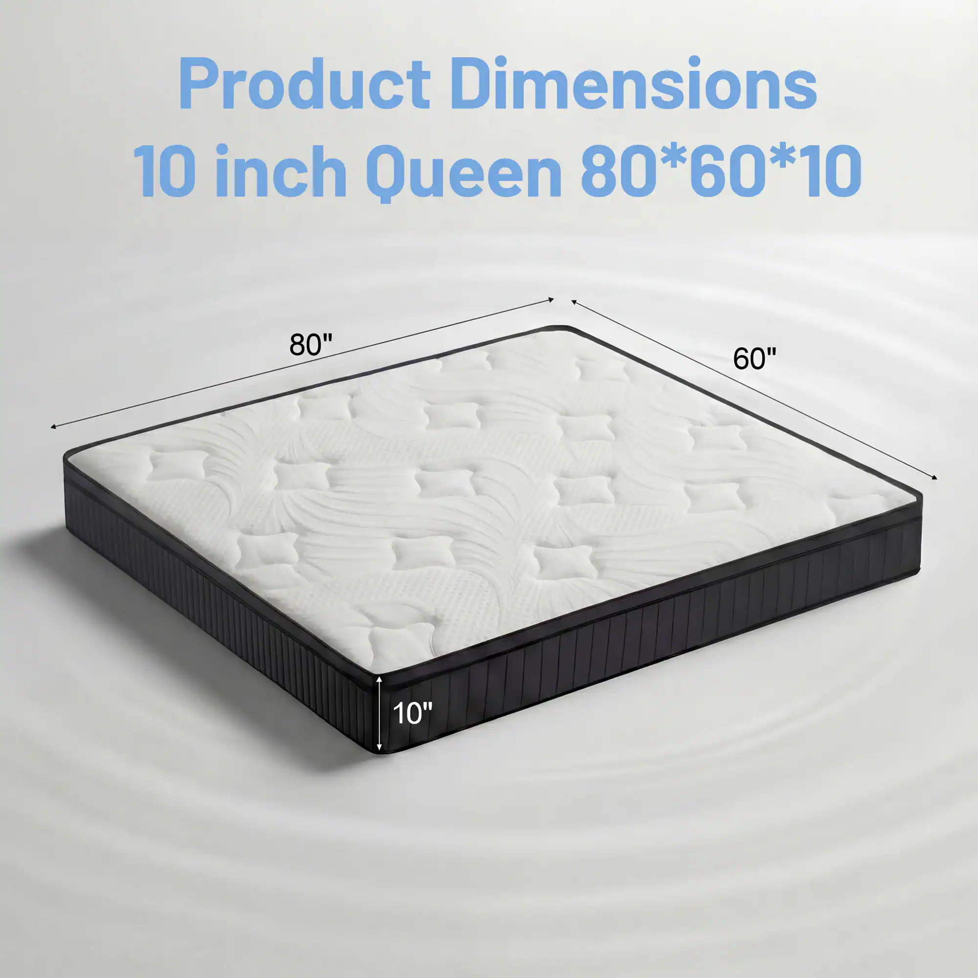 Product Dimensions 10 inch Queen 80*60*10

80"
60"
10"