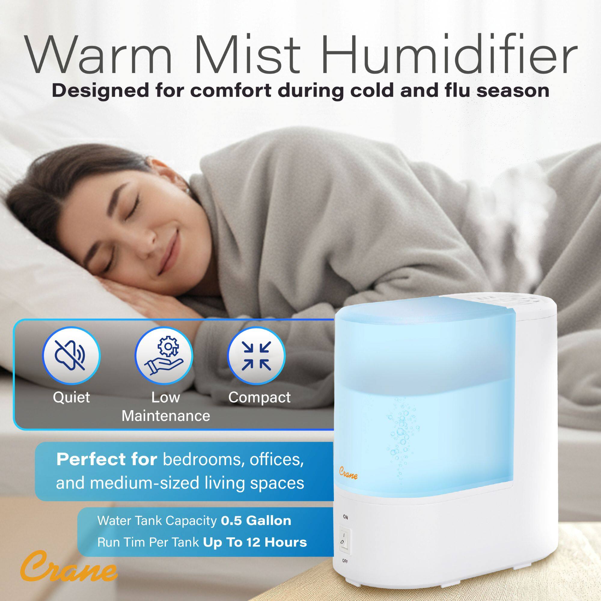Warm Mist Humidifier  
Designed for comfort during cold and flu season  

Quiet  
Low Maintenance  
Compact  

Perfect for bedrooms, offices, and medium-sized living spaces  

Water Tank Capacity: 0.5 Gallon  
Run Time Per Tank Up To 12 Hours  

Crane