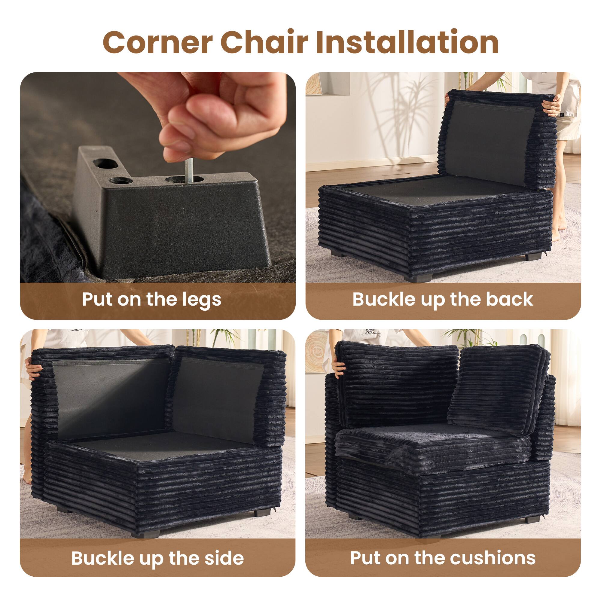 Corner Chair Installation

- Put on the legs
- Buckle up the back
- Buckle up the side
- Put on the cushions