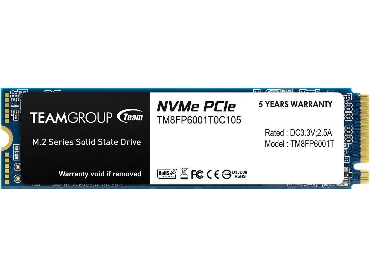 NVMe PCIe  
5 YEARS WARRANTY  

TEAMGROUP Team  
M.2 Series Solid State Drive  

Model: TM8FP6001T  
Rated: DC3.3V; 2.5A  

Warranty void if removed  

RoHS COMPLIANT  
FC CE RoHS  
D33D08