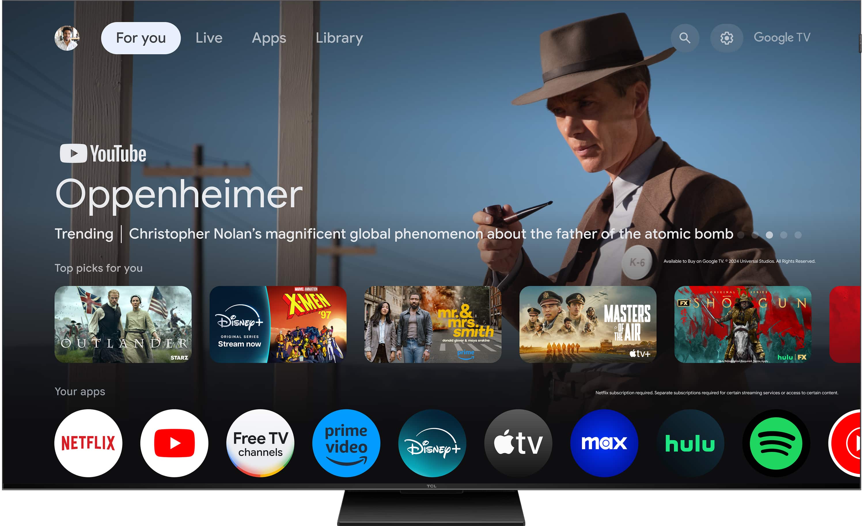For you Live Apps Library Google TV YouTube Oppenheimer Trending Christopher Nolan's magnificent global phenomenon about the father of the atomic bomb Top picks for you - -L X-MEN 97 Disney+ ORISINAL SERIES OUTLANDER Stream now STARI mr.& mr. & mrs. smith - - - - prime K-6 Avalabie - Buy - Google TV 2004 Universial Unuartios All Righes Reserved CRIGENAL ...... FX SHO GUN MASTERS + OF THE AIR tv+ hulu FX Your apps Netfle subscription required Separate subscriptions required f certain streaming services - - certain contere NETFLIX Free TV channels prime video Disney+ tv max hulu TUL