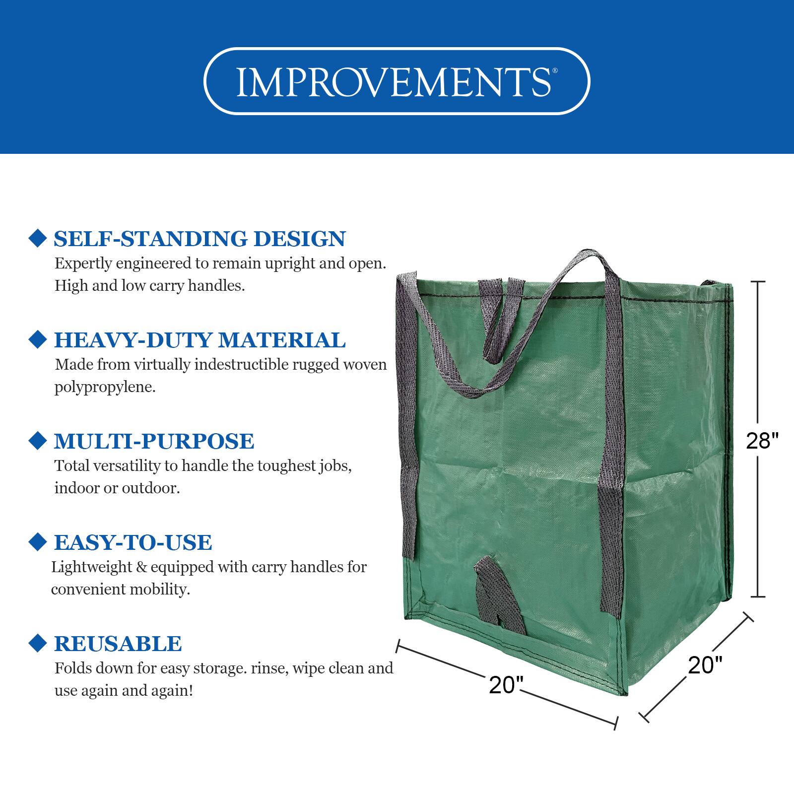 IMPROVEMENTS

- SELF-STANDING DESIGN
  Expertly engineered to remain upright and open. High and low carry handles.

- HEAVY-DUTY MATERIAL
  Made from virtually indestructible rugged woven polypropylene.

- MULTI-PURPOSE
  Total versatility to handle the toughest jobs, indoor or outdoor.

- EASY-TO-USE
  Lightweight & equipped with carry handles for convenient mobility.

- REUSABLE
  Folds down for easy storage. Rinse, wipe clean and use again and again!

Dimensions: 28" x 20" x 20"