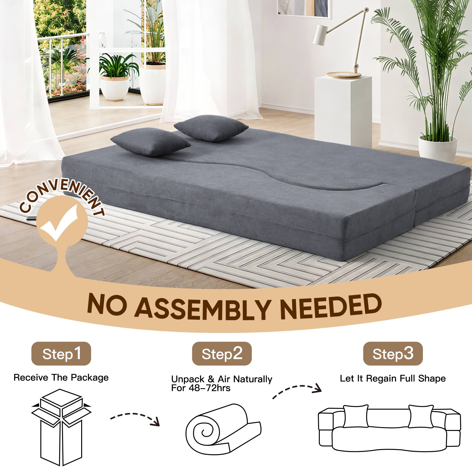 CONVENIENT  
NO ASSEMBLY NEEDED  

Step 1: Receive The Package  
Step 2: Unpack & Air Naturally For 48-72hrs  
Step 3: Let It Regain Full Shape