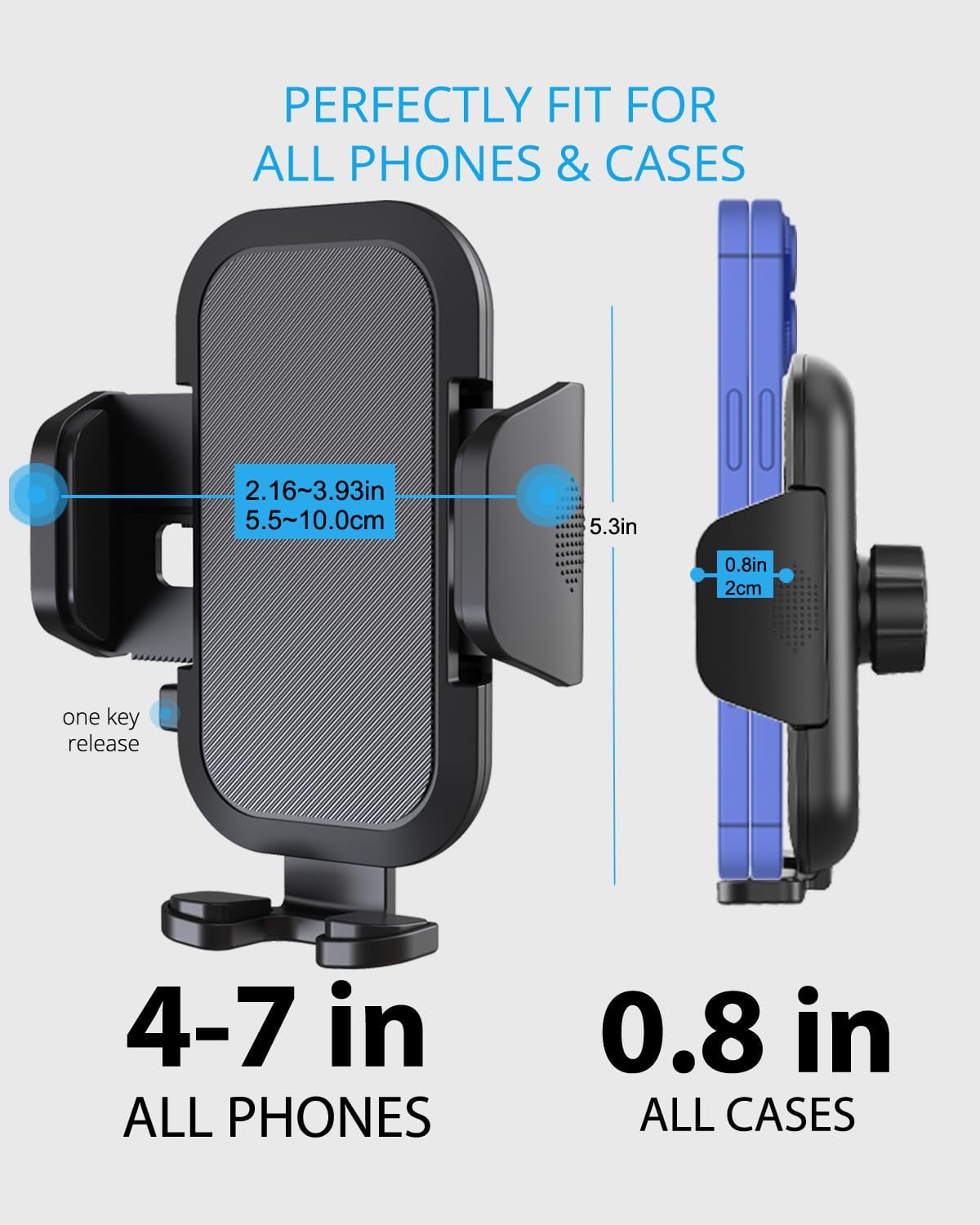 PERFECTLY FIT FOR ALL PHONES & CASES

2.16~3.93in  
5.5~10.0cm

5.3in

one key release

4-7 in  
ALL PHONES

0.8 in  
ALL CASES