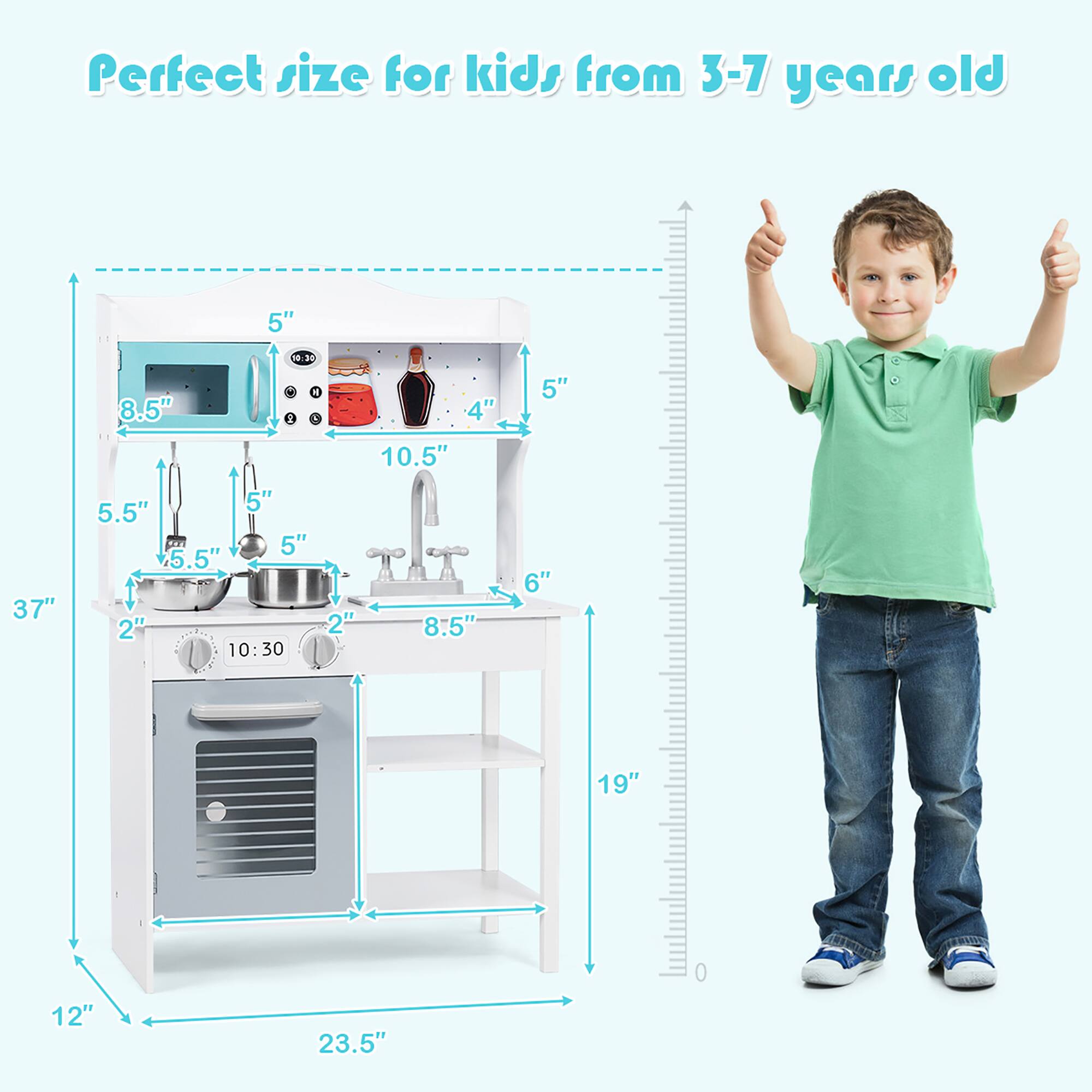Perfect size for kids from 3-7 years old

- 37" (height)
- 23.5" (width)
- 19" (depth)
- 12" (height of the oven)
- 5" (height of the top shelf)
- 5.5" (height of the bottom shelf)
- 8.5" (width of the top shelf)
- 10.5" (width of the sink)
- 6" (depth of the sink)
- 5" (height of the oven door)
- 5.5" (height of the pot)
- 5" (height of the pan)
- 2" (depth of the pot and pan)
- 4" (height of the spice rack)
- 5" (height of the spice rack)
- 8.5" (height of the spice rack)
- 5" (height of the spice rack)
- 6" (height of the spice rack)
- 10:30 (clock time)