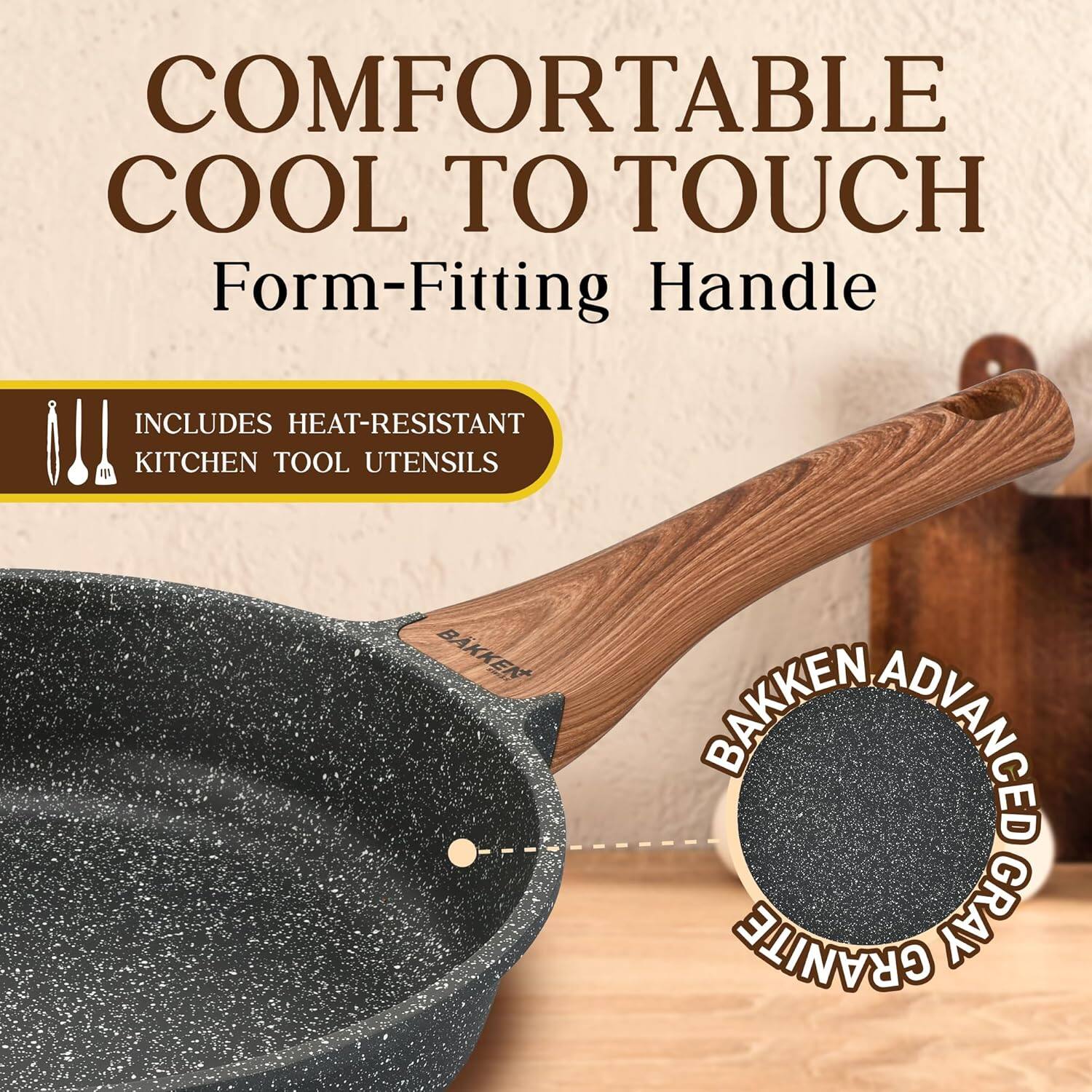 COMFORTABLE  
COOL TO TOUCH  
Form-Fitting Handle  

INCLUDES HEAT-RESISTANT  
KITCHEN TOOL UTENSILS  

BAKKEN ADVANCED GRANITE