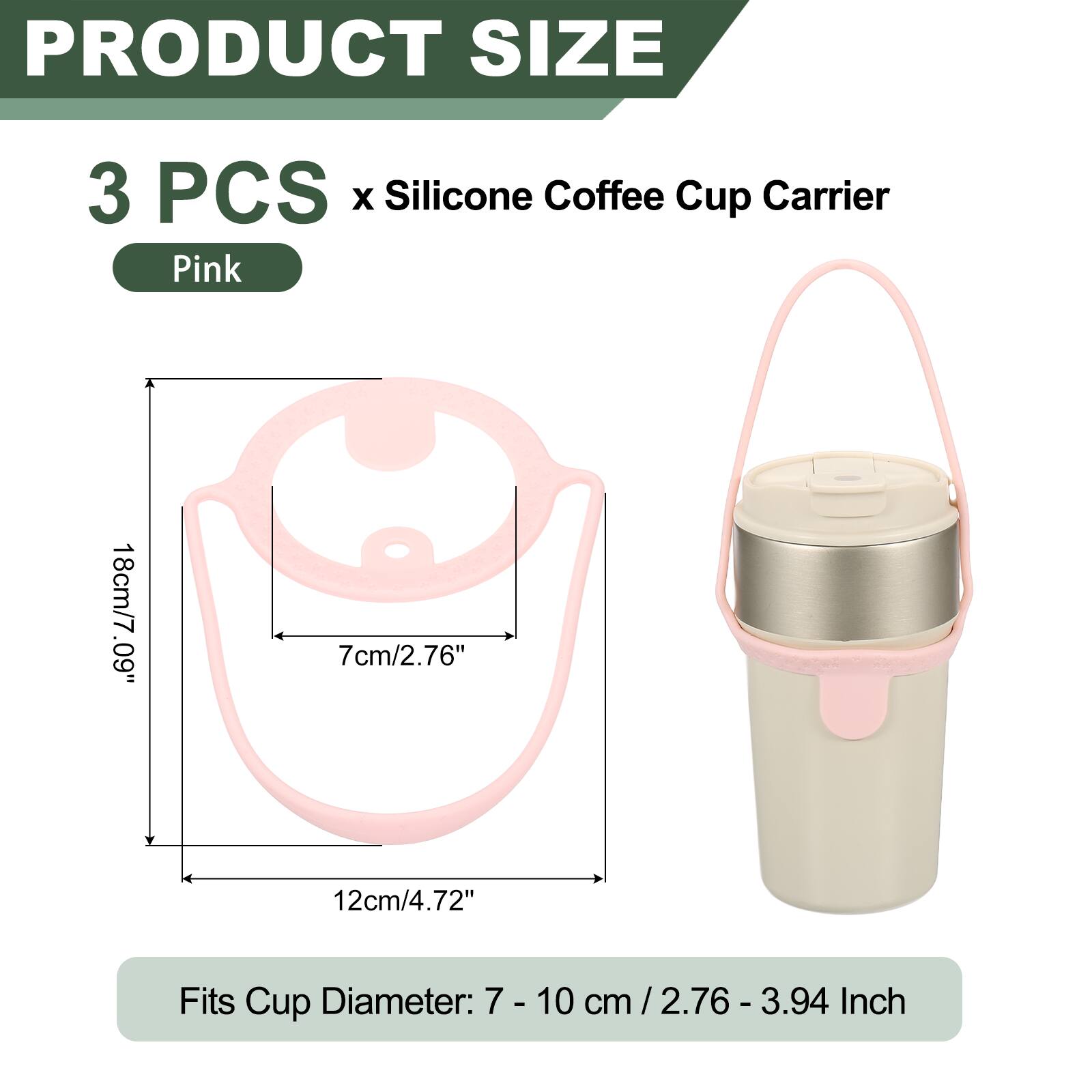 PRODUCT SIZE  
3 PCS x Silicone Coffee Cup Carrier Pink  
18cm/7.09"  
7cm/2.76"  
12cm/4.72"  
Fits Cup Diameter: 7 - 10 cm / 2.76 - 3.94 cm