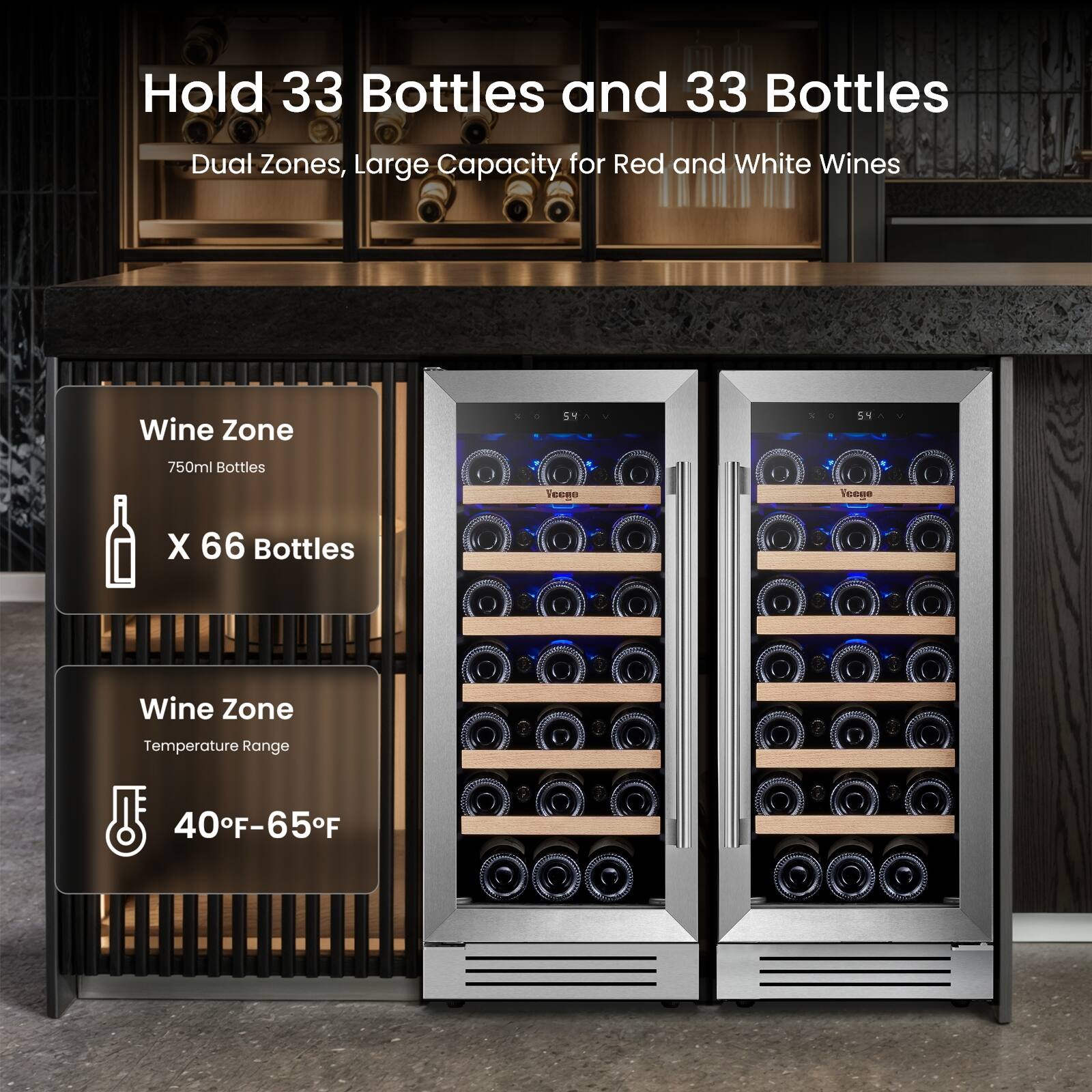 Hold 33 Bottles and 33 Bottles  
Dual Zones, Large Capacity for Red and White Wines  

Wine Zone  
54  
54  
750ml Bottles  
Tecgo  
Yeege  
X 66 Bottles  

Wine Zone  
Temperature Range 40°F-65°F