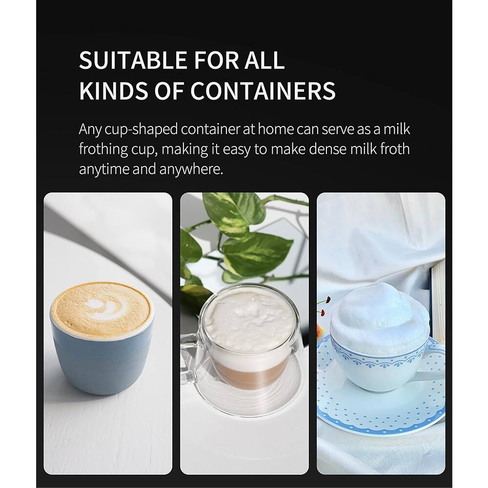 SUITABLE FOR ALL KINDS OF CONTAINERS

Any cup-shaped container at home can serve as a milk frothing cup, making it easy to make dense milk froth anytime and anywhere.