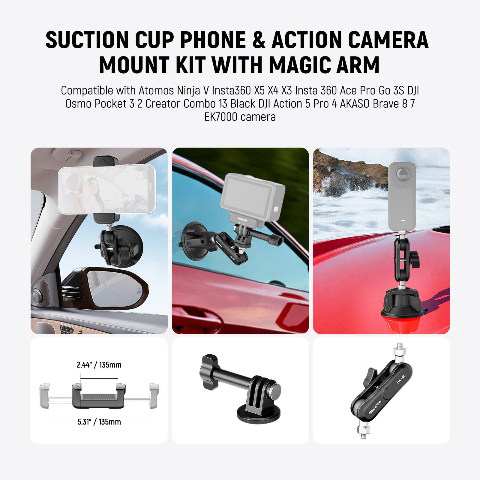 Suction Cup Phone & Action Camera Mount Kit with Magic Arm

Compatible with Atomos Ninja V Insta360 X5 X4 X3 Insta 360 Ace Pro Go 3S DJI Osmo Pocket 3 2 Creator Combo 13 Black DJI Action 5 Pro 4 AKASO Brave 8 7 EK7000 camera

2.44" / 135mm  
5.31" / 135mm