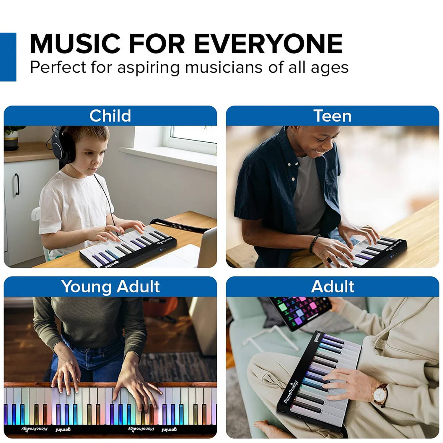 MUSIC FOR EVERYONE  
Perfect for aspiring musicians of all ages  

Child  
Teen  
Young Adult  
Adult